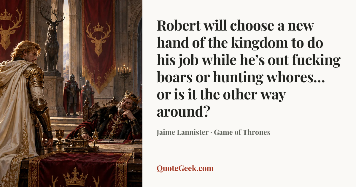 “Robert will choose a new hand of the kingdom to do his job while he’s out fucking boars or hunting whores… or is it the other way around?” — Jaime Lannister · Game of Thrones. Illustrated QuoteGeek card.