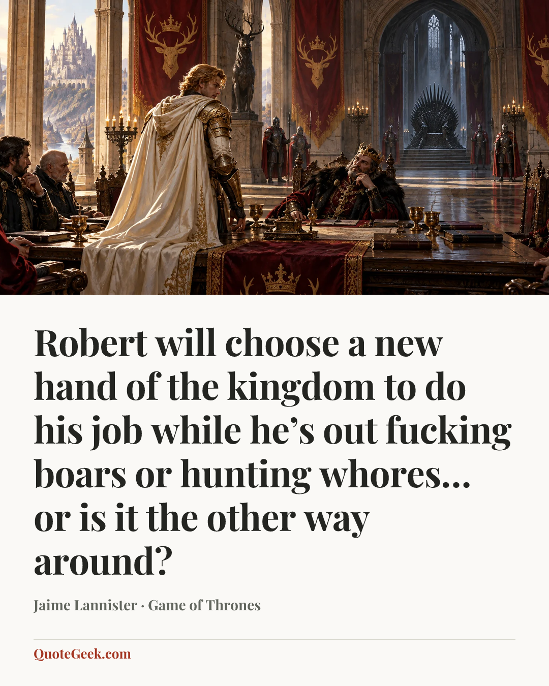 “Robert will choose a new hand of the kingdom to do his job while he’s out fucking boars or hunting whores… or is it the other way around?” — Jaime Lannister · Game of Thrones. Illustrated QuoteGeek card.