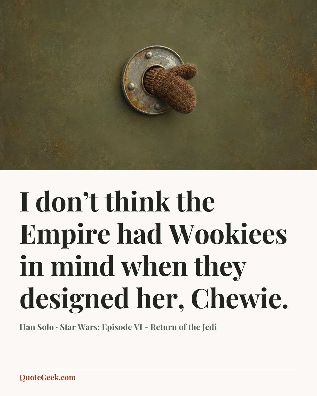 “I don’t think the Empire had Wookiees in mind when they designed her, Chewie.” — Han Solo · Star Wars: Episode VI - Return of the Jedi. Illustrated QuoteGeek card.