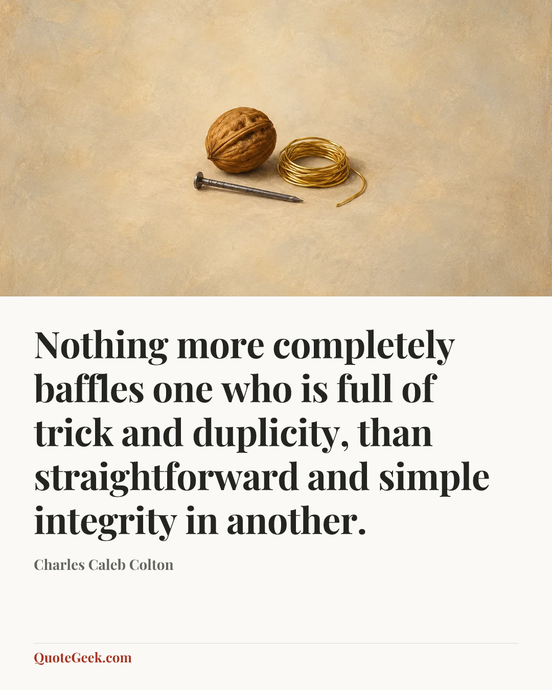 “Nothing more completely baffles one who is full of trick and duplicity, than straightforward and simple integrity in another.” — Charles Caleb Colton. Illustrated QuoteGeek card.