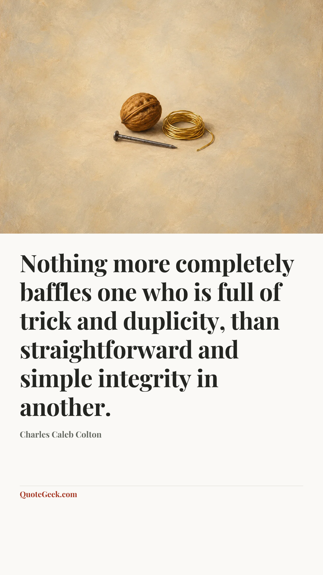 “Nothing more completely baffles one who is full of trick and duplicity, than straightforward and simple integrity in another.” — Charles Caleb Colton. Illustrated QuoteGeek card.