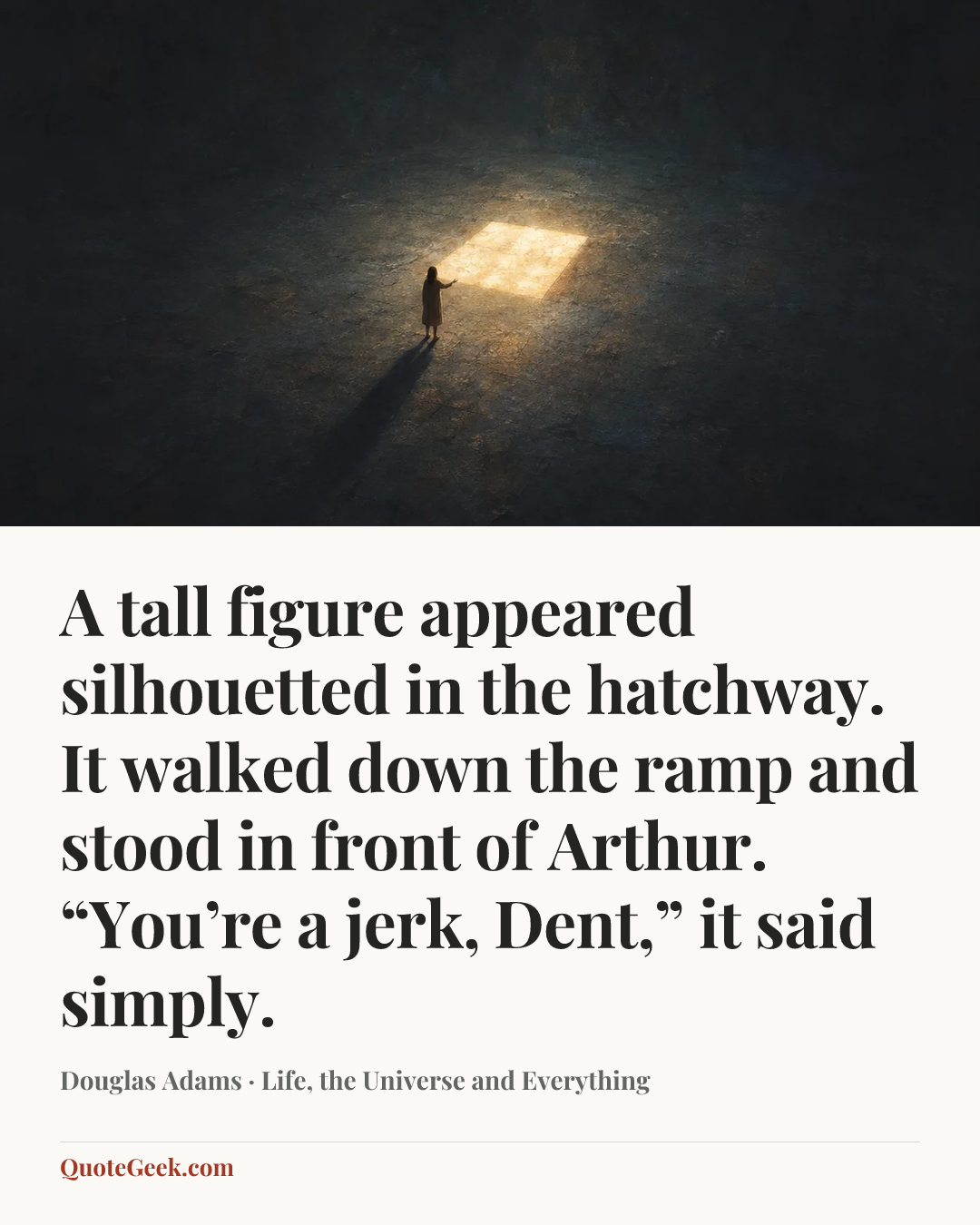 “A tall figure appeared silhouetted in the hatchway. It walked down the ramp and stood in front of Arthur.
“You’re a jerk, Dent,” it said simply.” — Douglas Adams · Life, the Universe and Everything. Illustrated QuoteGeek card.