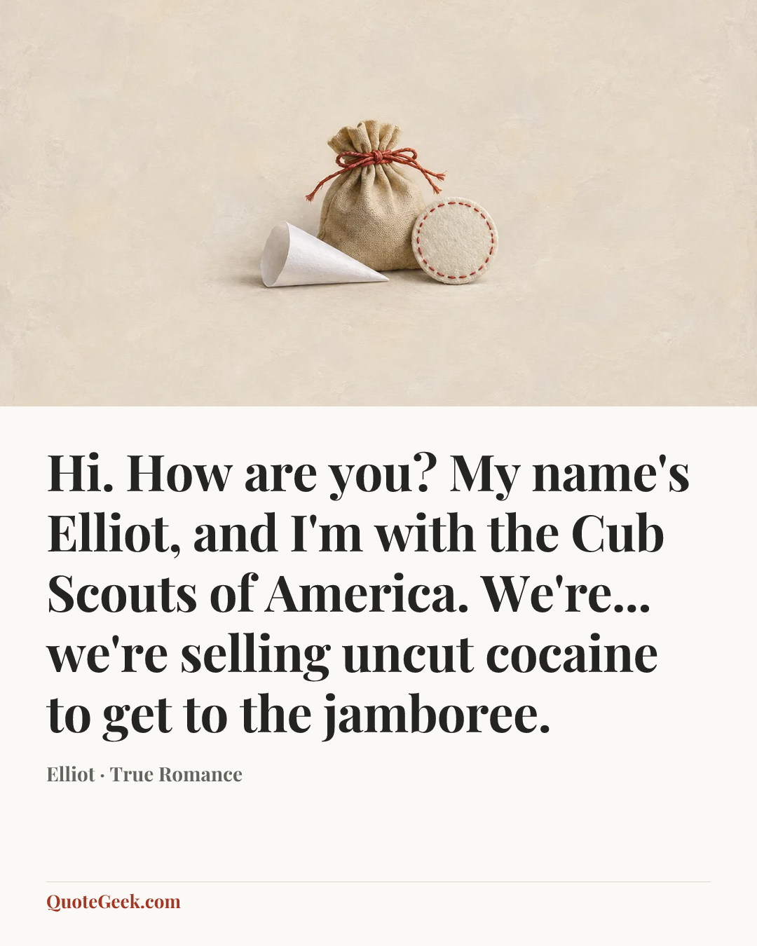 “Hi. How are you? My name's Elliot, and I'm with the Cub Scouts of America. We're... we're selling uncut cocaine to get to the jamboree.” — Elliot · True Romance. Illustrated QuoteGeek card.