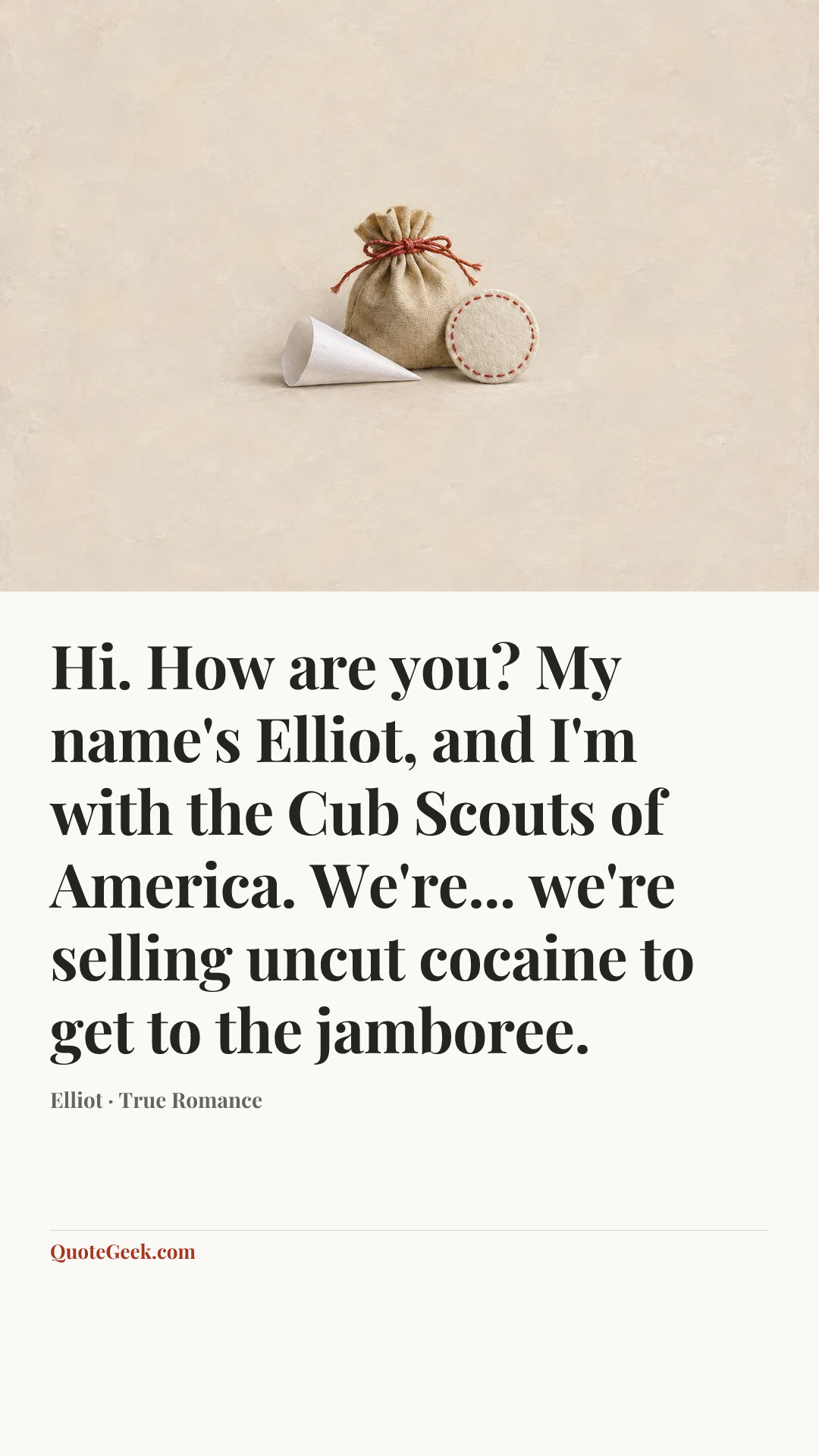 “Hi. How are you? My name's Elliot, and I'm with the Cub Scouts of America. We're... we're selling uncut cocaine to get to the jamboree.” — Elliot · True Romance. Illustrated QuoteGeek card.