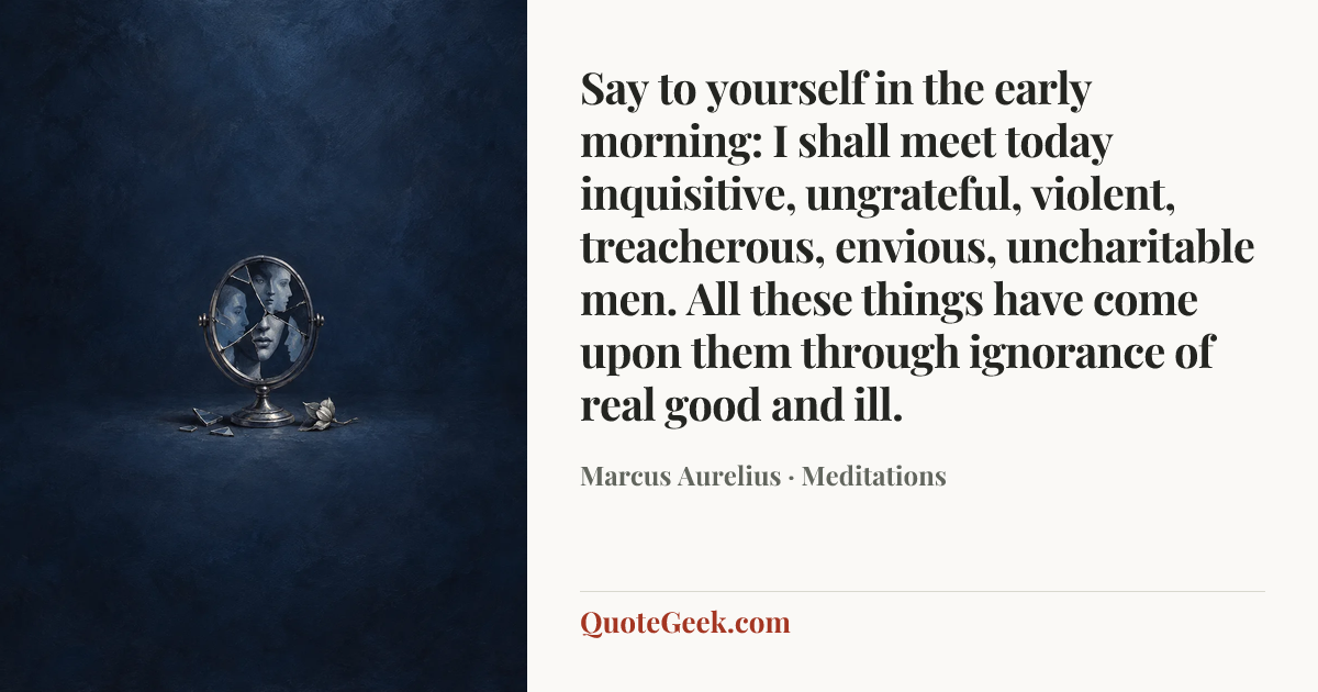 “Say to yourself in the early morning: I shall meet today inquisitive, ungrateful, violent, treacherous, envious, uncharitable men. All these things have come upon them through ignorance of real good and ill.” — Marcus Aurelius · Meditations. Illustrated QuoteGeek card.