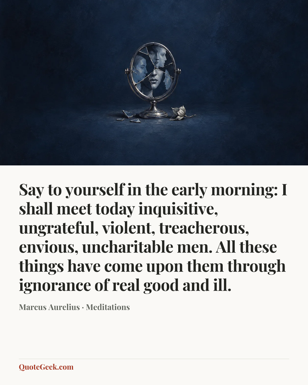 “Say to yourself in the early morning: I shall meet today inquisitive, ungrateful, violent, treacherous, envious, uncharitable men. All these things have come upon them through ignorance of real good and ill.” — Marcus Aurelius · Meditations. Illustrated QuoteGeek card.