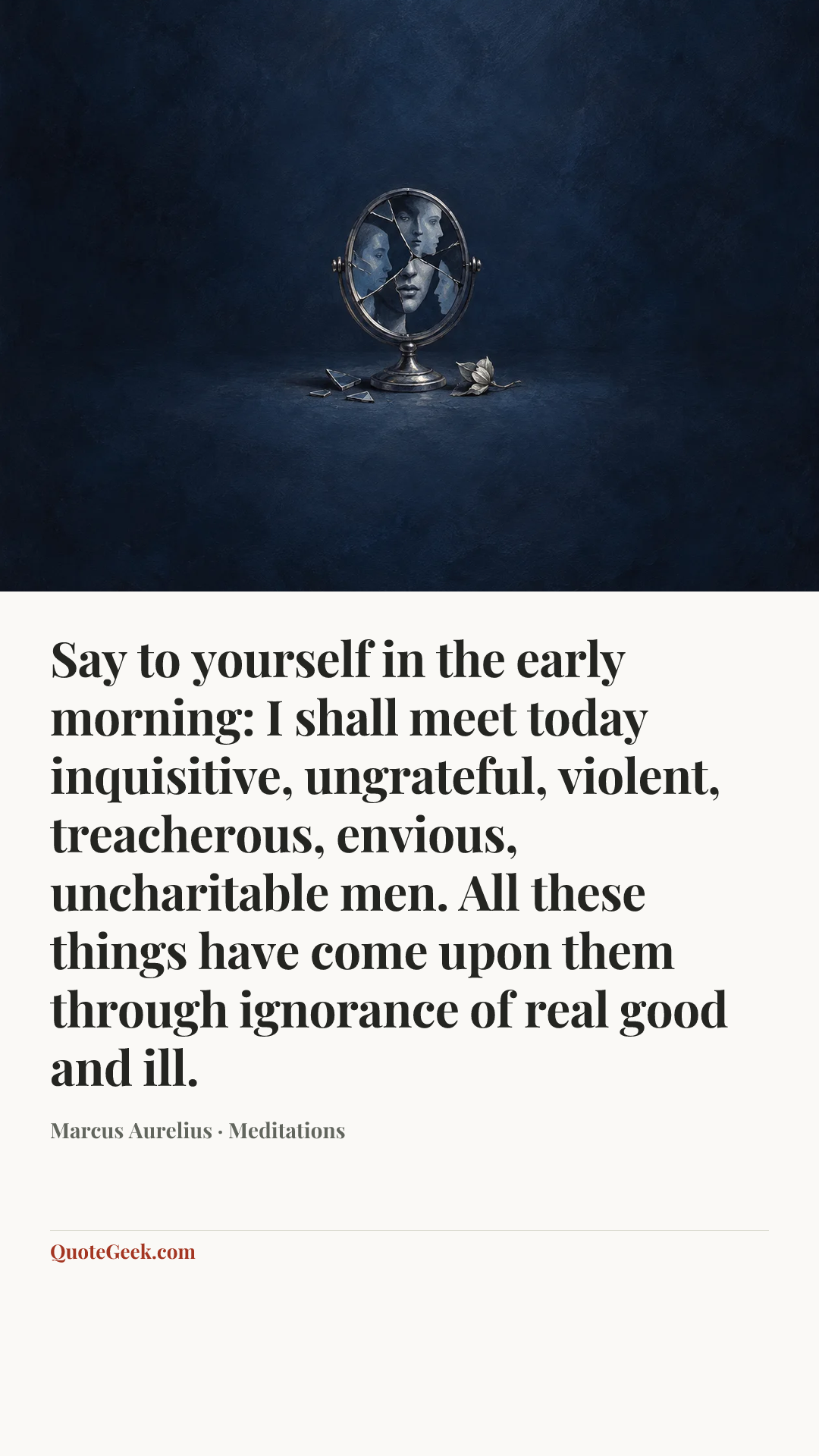 “Say to yourself in the early morning: I shall meet today inquisitive, ungrateful, violent, treacherous, envious, uncharitable men. All these things have come upon them through ignorance of real good and ill.” — Marcus Aurelius · Meditations. Illustrated QuoteGeek card.