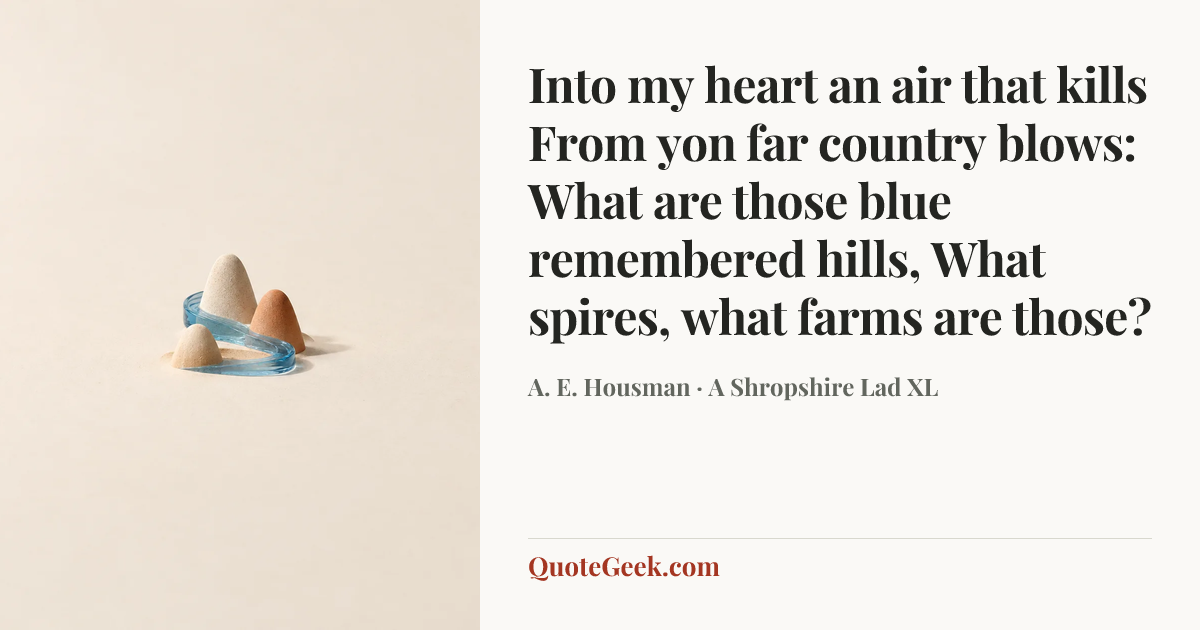 “Into my heart an air that kills
From yon far country blows:
What are those blue remembered hills,
What spires, what farms are those?” — A. E. Housman · A Shropshire Lad XL. Illustrated QuoteGeek card.