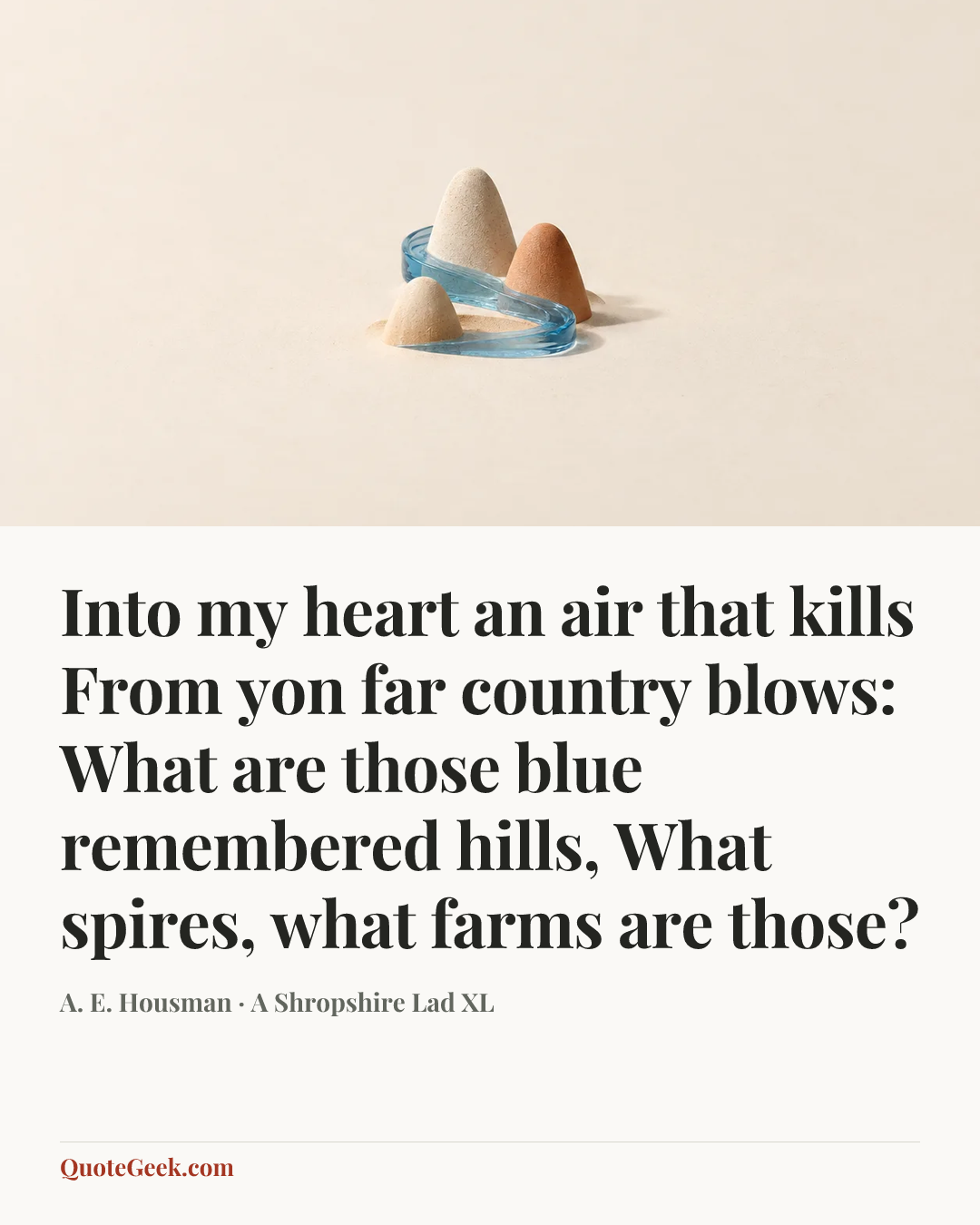 “Into my heart an air that kills
From yon far country blows:
What are those blue remembered hills,
What spires, what farms are those?” — A. E. Housman · A Shropshire Lad XL. Illustrated QuoteGeek card.