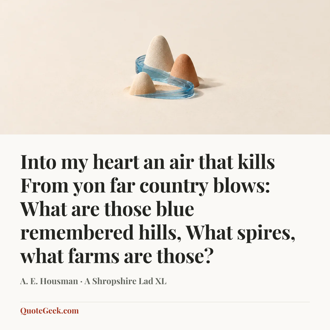 “Into my heart an air that kills
From yon far country blows:
What are those blue remembered hills,
What spires, what farms are those?” — A. E. Housman · A Shropshire Lad XL. Illustrated QuoteGeek card.