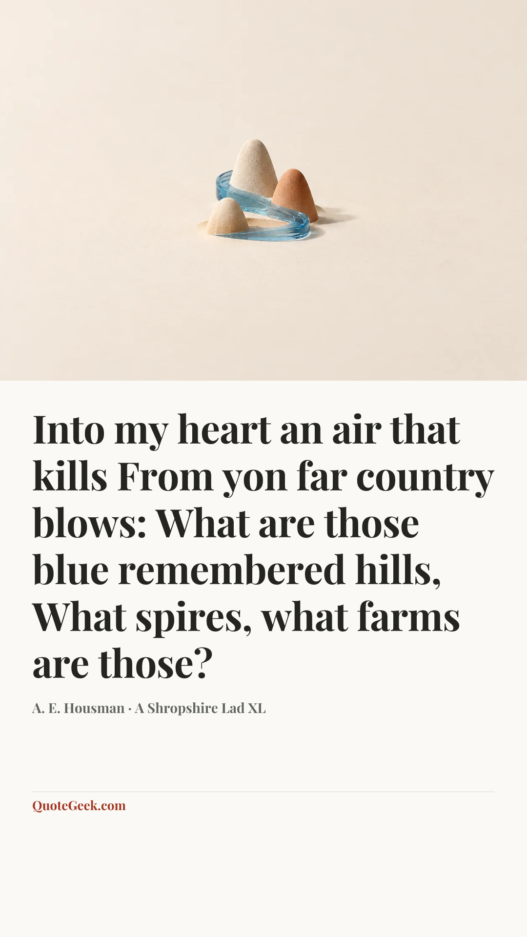 “Into my heart an air that kills
From yon far country blows:
What are those blue remembered hills,
What spires, what farms are those?” — A. E. Housman · A Shropshire Lad XL. Illustrated QuoteGeek card.