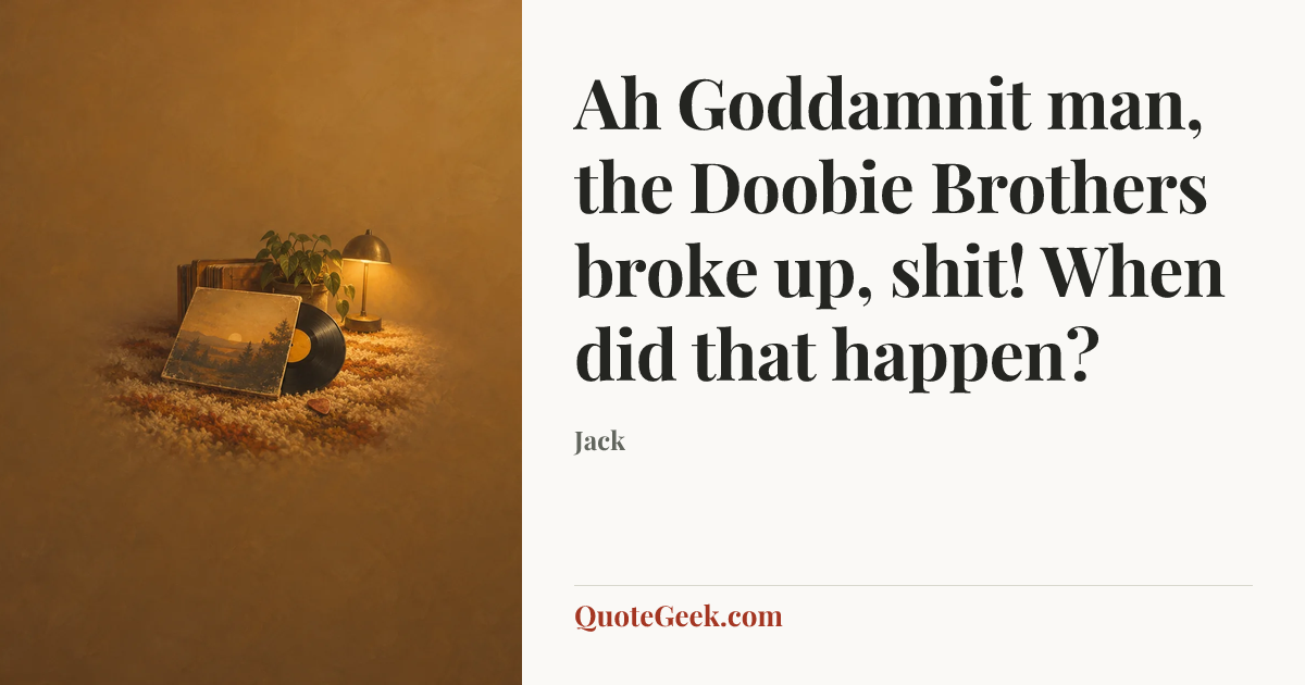 “Ah Goddamnit man, the Doobie Brothers broke up, shit! When did that happen?” — Jack. Illustrated QuoteGeek card.