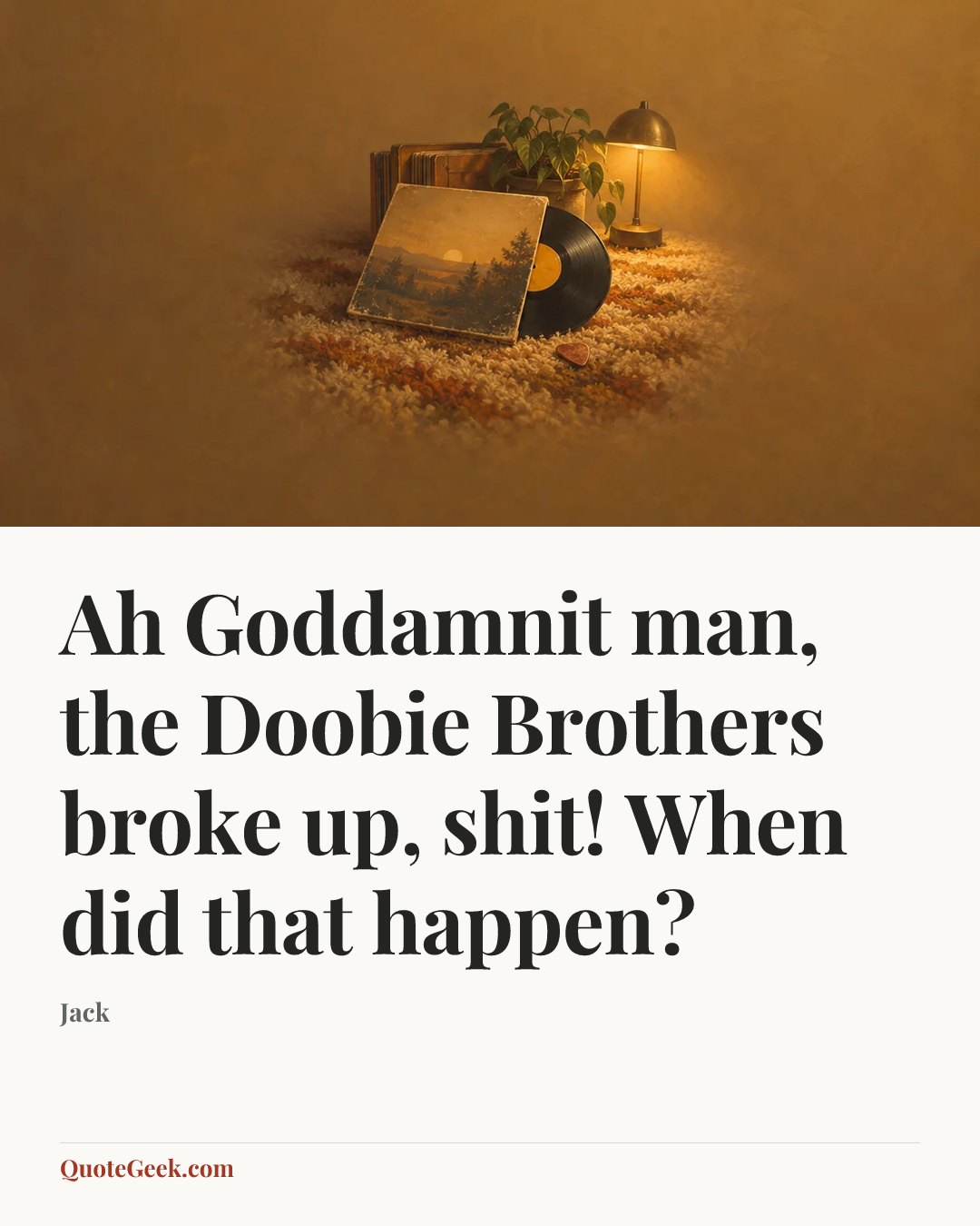 “Ah Goddamnit man, the Doobie Brothers broke up, shit! When did that happen?” — Jack. Illustrated QuoteGeek card.