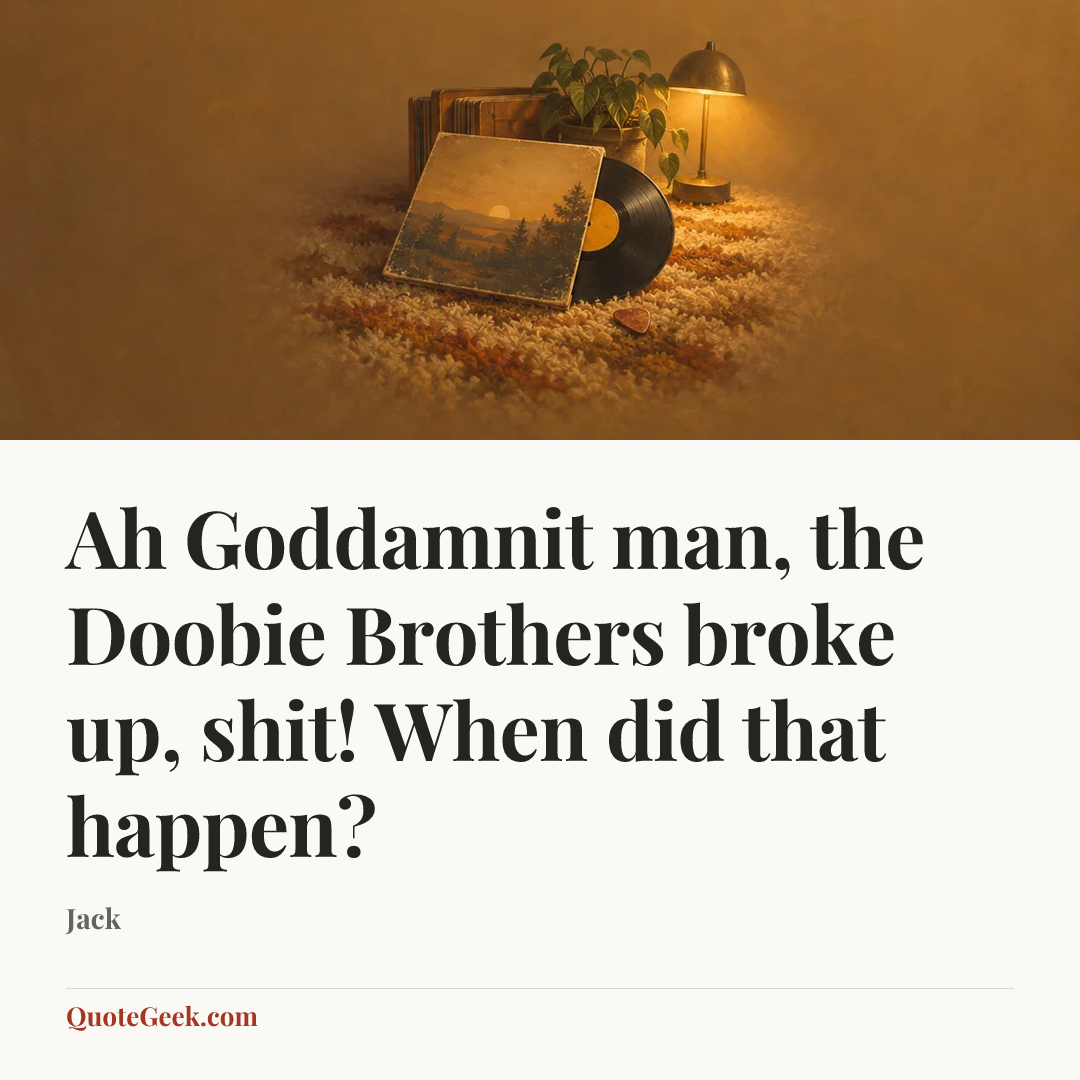 “Ah Goddamnit man, the Doobie Brothers broke up, shit! When did that happen?” — Jack. Illustrated QuoteGeek card.