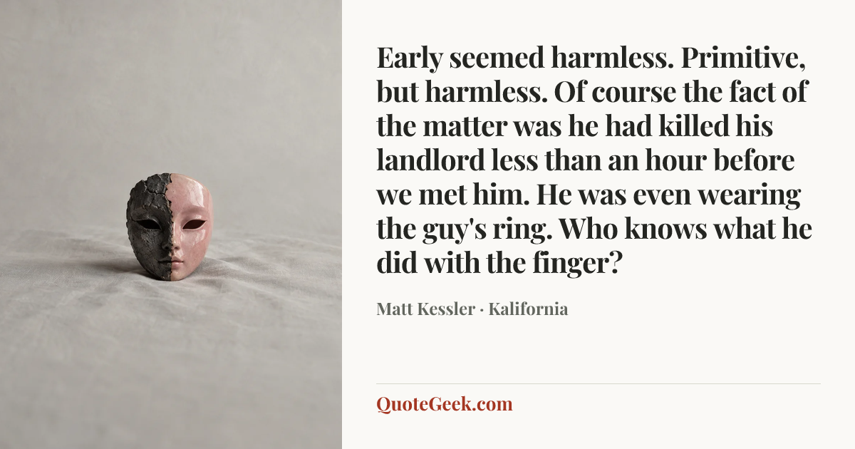 “Early seemed harmless. Primitive, but harmless. Of course the fact of the matter was he had killed his landlord less than an hour before we met him. He was even wearing the guy's ring. Who knows what he did with the finger?” — Matt Kessler · Kalifornia. Illustrated QuoteGeek card.
