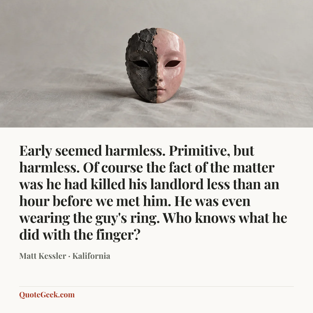 “Early seemed harmless. Primitive, but harmless. Of course the fact of the matter was he had killed his landlord less than an hour before we met him. He was even wearing the guy's ring. Who knows what he did with the finger?” — Matt Kessler · Kalifornia. Illustrated QuoteGeek card.