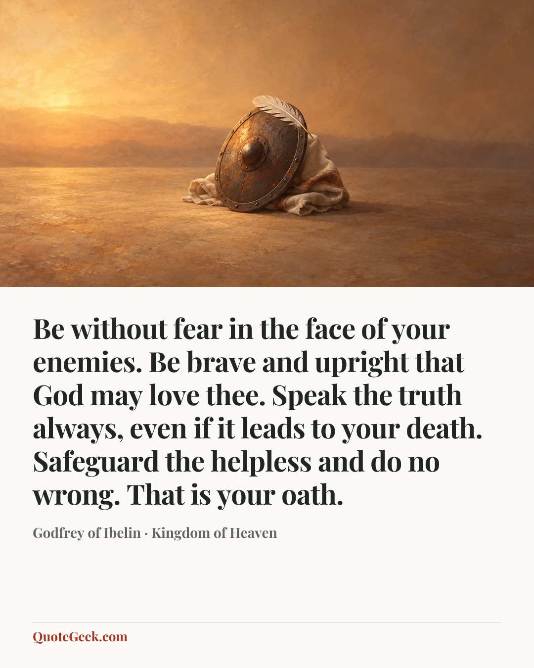 “Be without fear in the face of your enemies. Be brave and upright that God may love thee. Speak the truth always, even if it leads to your death. Safeguard the helpless and do no wrong. That is your oath.” — Godfrey of Ibelin · Kingdom of Heaven. Illustrated QuoteGeek card.