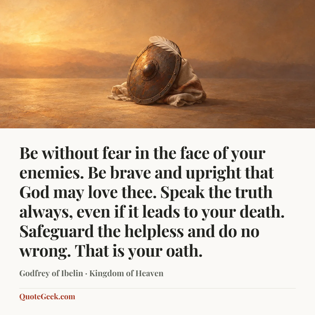 “Be without fear in the face of your enemies. Be brave and upright that God may love thee. Speak the truth always, even if it leads to your death. Safeguard the helpless and do no wrong. That is your oath.” — Godfrey of Ibelin · Kingdom of Heaven. Illustrated QuoteGeek card.