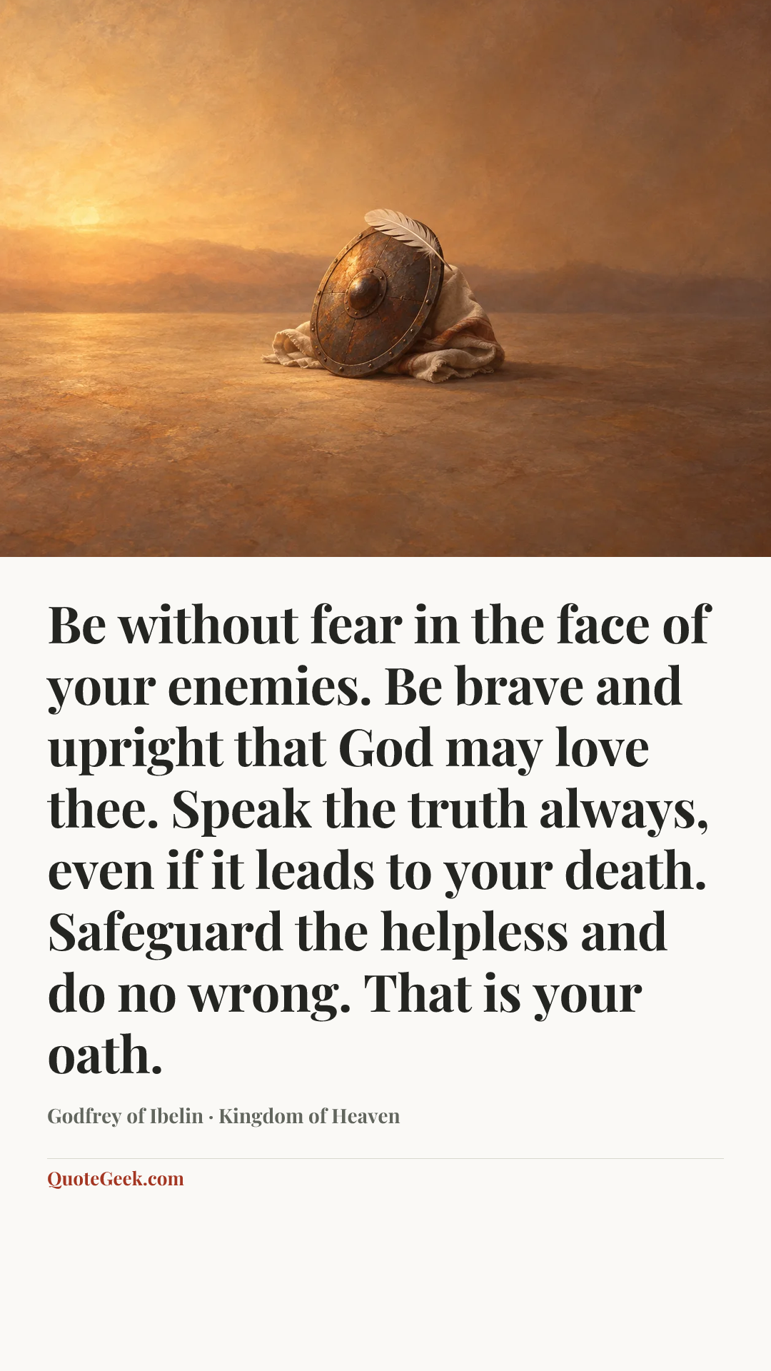 “Be without fear in the face of your enemies. Be brave and upright that God may love thee. Speak the truth always, even if it leads to your death. Safeguard the helpless and do no wrong. That is your oath.” — Godfrey of Ibelin · Kingdom of Heaven. Illustrated QuoteGeek card.