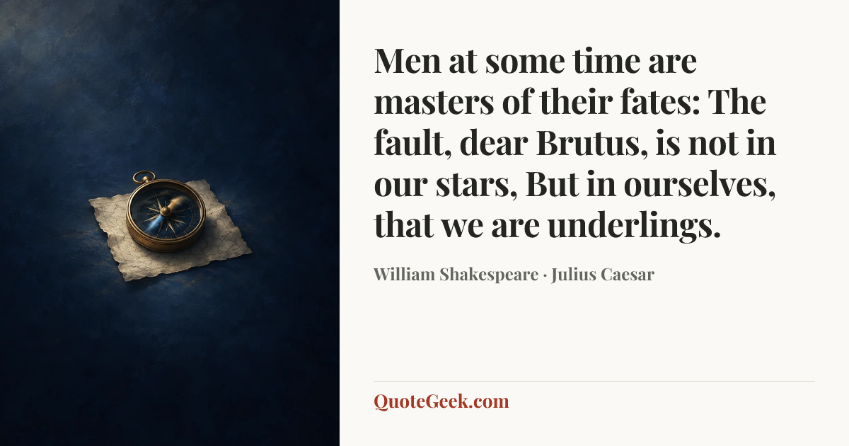 “Men at some time are masters of their fates:
The fault, dear Brutus, is not in our stars,
But in ourselves, that we are underlings.” — William Shakespeare · Julius Caesar. Illustrated QuoteGeek card.