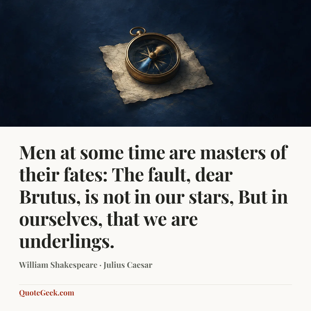 “Men at some time are masters of their fates:
The fault, dear Brutus, is not in our stars,
But in ourselves, that we are underlings.” — William Shakespeare · Julius Caesar. Illustrated QuoteGeek card.