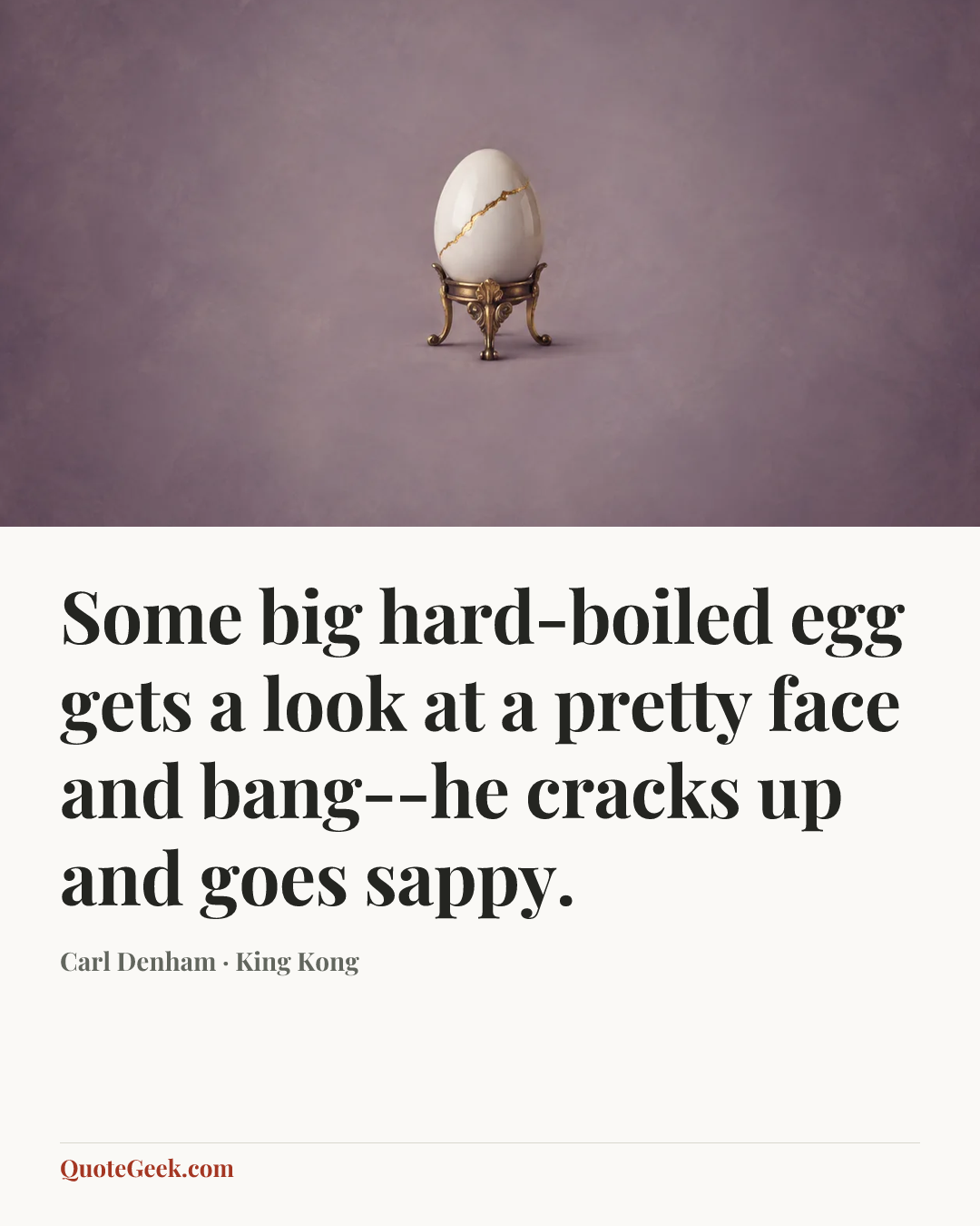 “Some big hard-boiled egg gets a look at a pretty face and bang--he cracks up and goes sappy.” — Carl Denham · King Kong. Illustrated QuoteGeek card.
