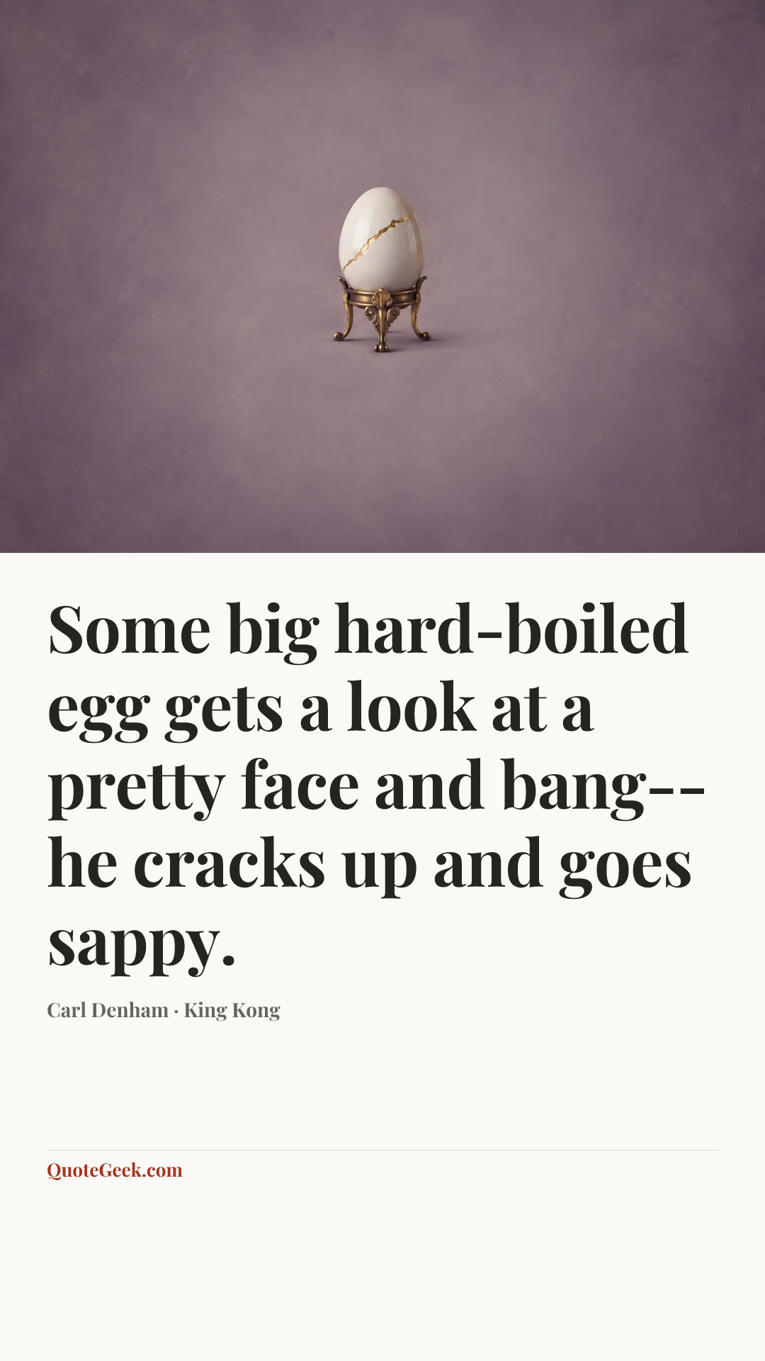 “Some big hard-boiled egg gets a look at a pretty face and bang--he cracks up and goes sappy.” — Carl Denham · King Kong. Illustrated QuoteGeek card.