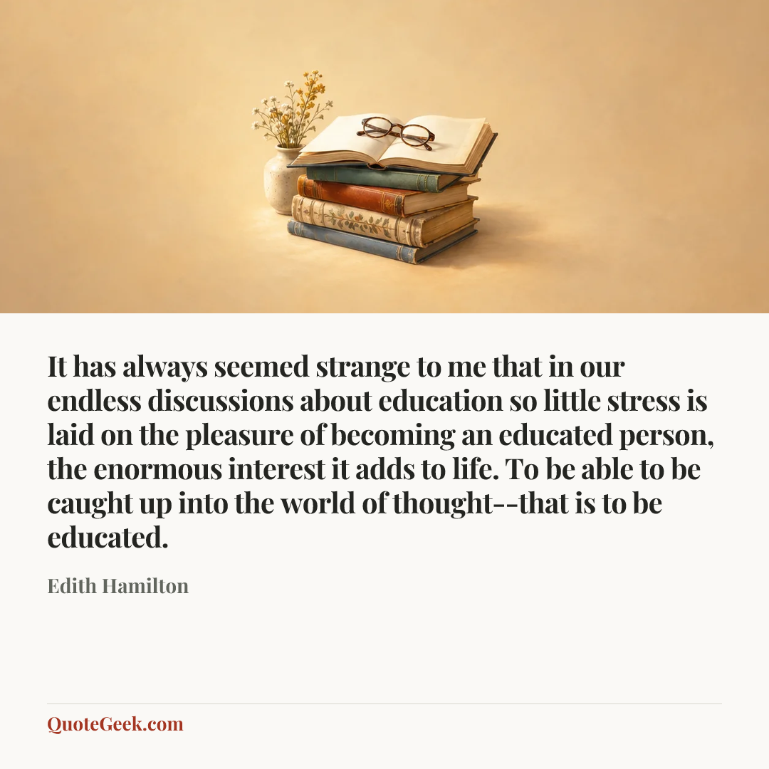 “It has always seemed strange to me that in our endless discussions about education so little stress is laid on the pleasure of becoming an educated person, the enormous interest it adds to life. To be able to be caught up into the world of thought--that is to be educated.” — Edith Hamilton. Illustrated QuoteGeek card.