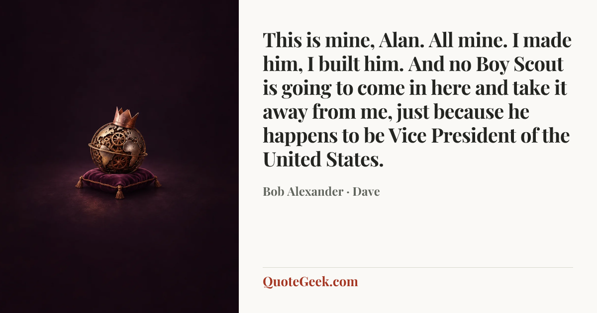 “This is mine, Alan. All mine. I made him, I built him. And no Boy Scout is going to come in here and take it away from me, just because he happens to be Vice President of the United States.” — Bob Alexander · Dave. Illustrated QuoteGeek card.