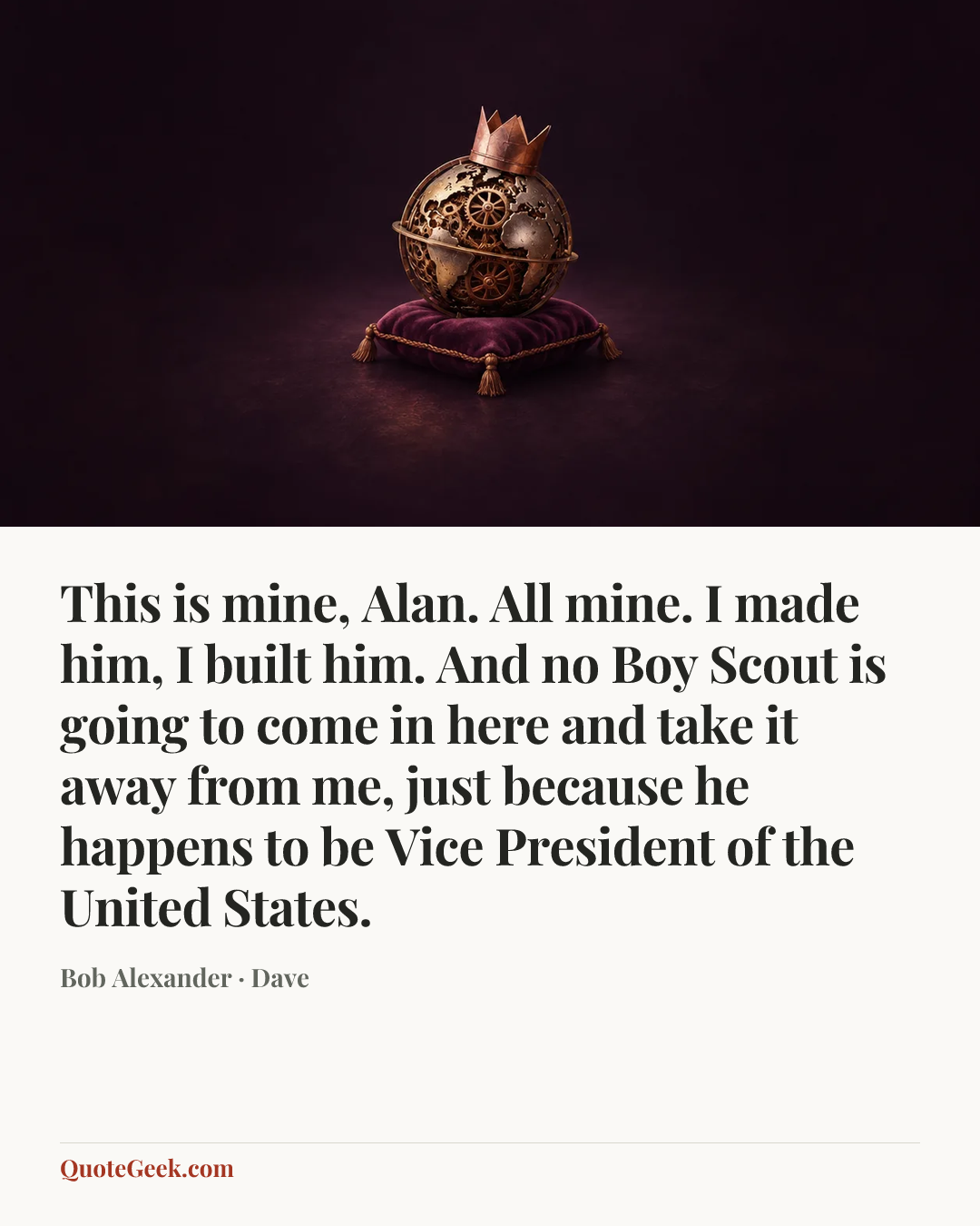 “This is mine, Alan. All mine. I made him, I built him. And no Boy Scout is going to come in here and take it away from me, just because he happens to be Vice President of the United States.” — Bob Alexander · Dave. Illustrated QuoteGeek card.