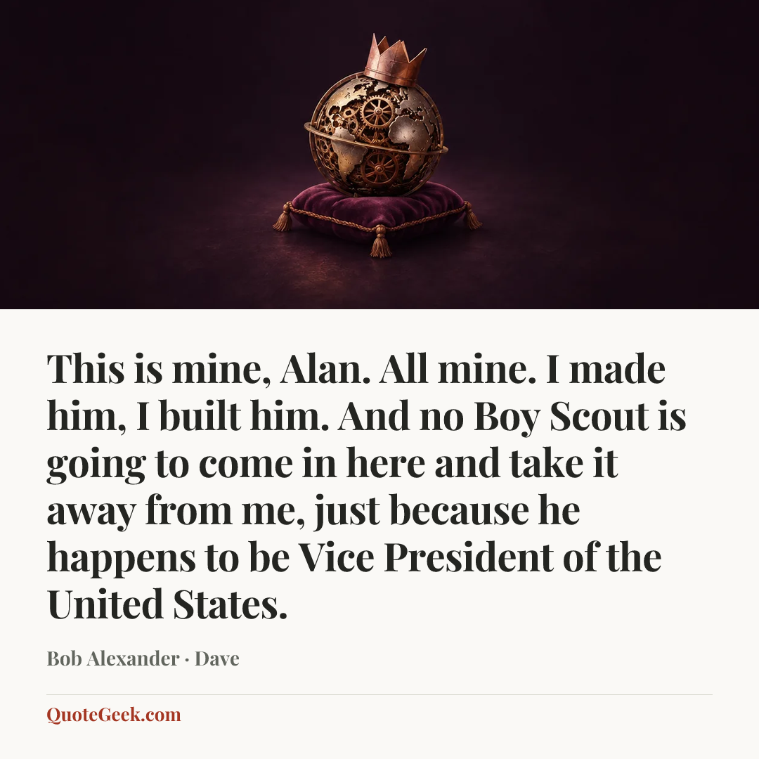 “This is mine, Alan. All mine. I made him, I built him. And no Boy Scout is going to come in here and take it away from me, just because he happens to be Vice President of the United States.” — Bob Alexander · Dave. Illustrated QuoteGeek card.