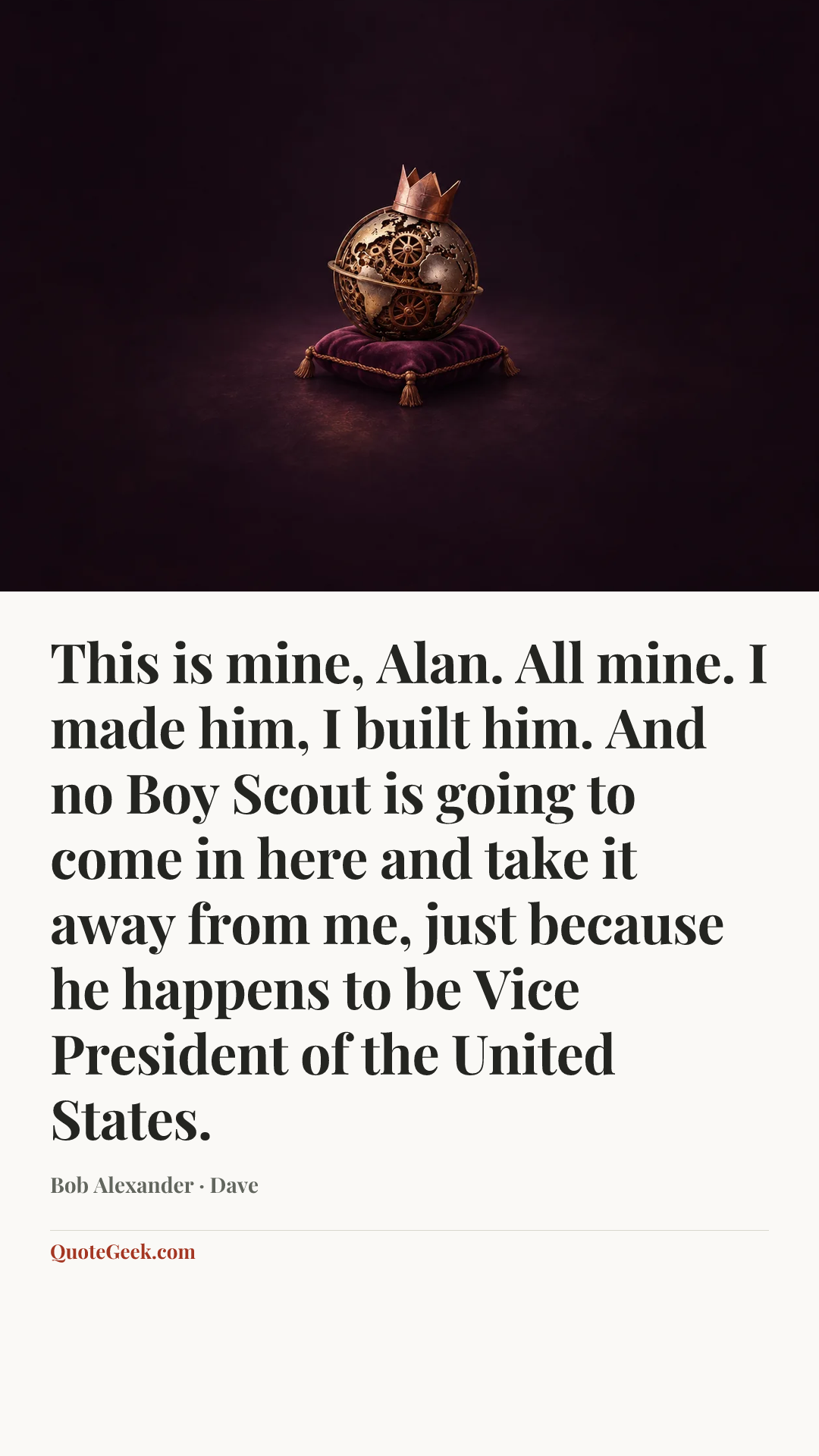 “This is mine, Alan. All mine. I made him, I built him. And no Boy Scout is going to come in here and take it away from me, just because he happens to be Vice President of the United States.” — Bob Alexander · Dave. Illustrated QuoteGeek card.