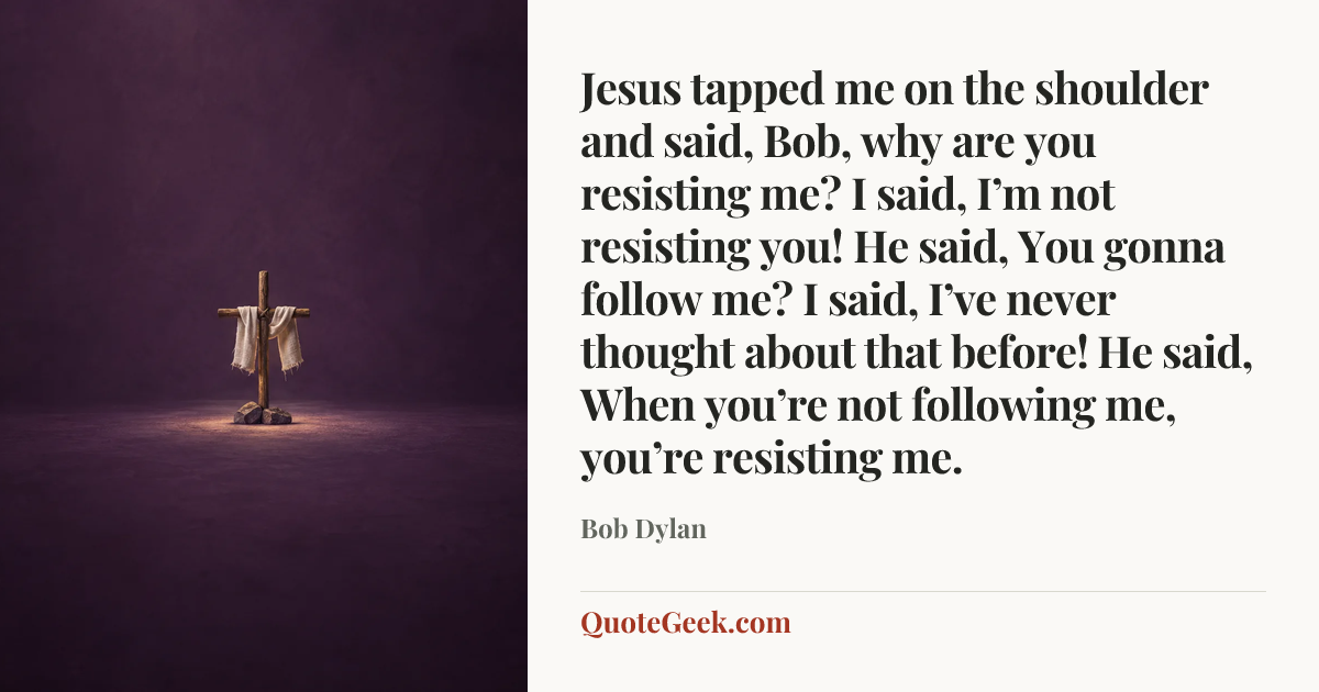 “Jesus tapped me on the shoulder and said, Bob, why are you resisting me? I said, I’m not resisting you! He said, You gonna follow me? I said, I’ve never thought about that before! He said, When you’re not following me, you’re resisting me.” — Bob Dylan. Illustrated QuoteGeek card.