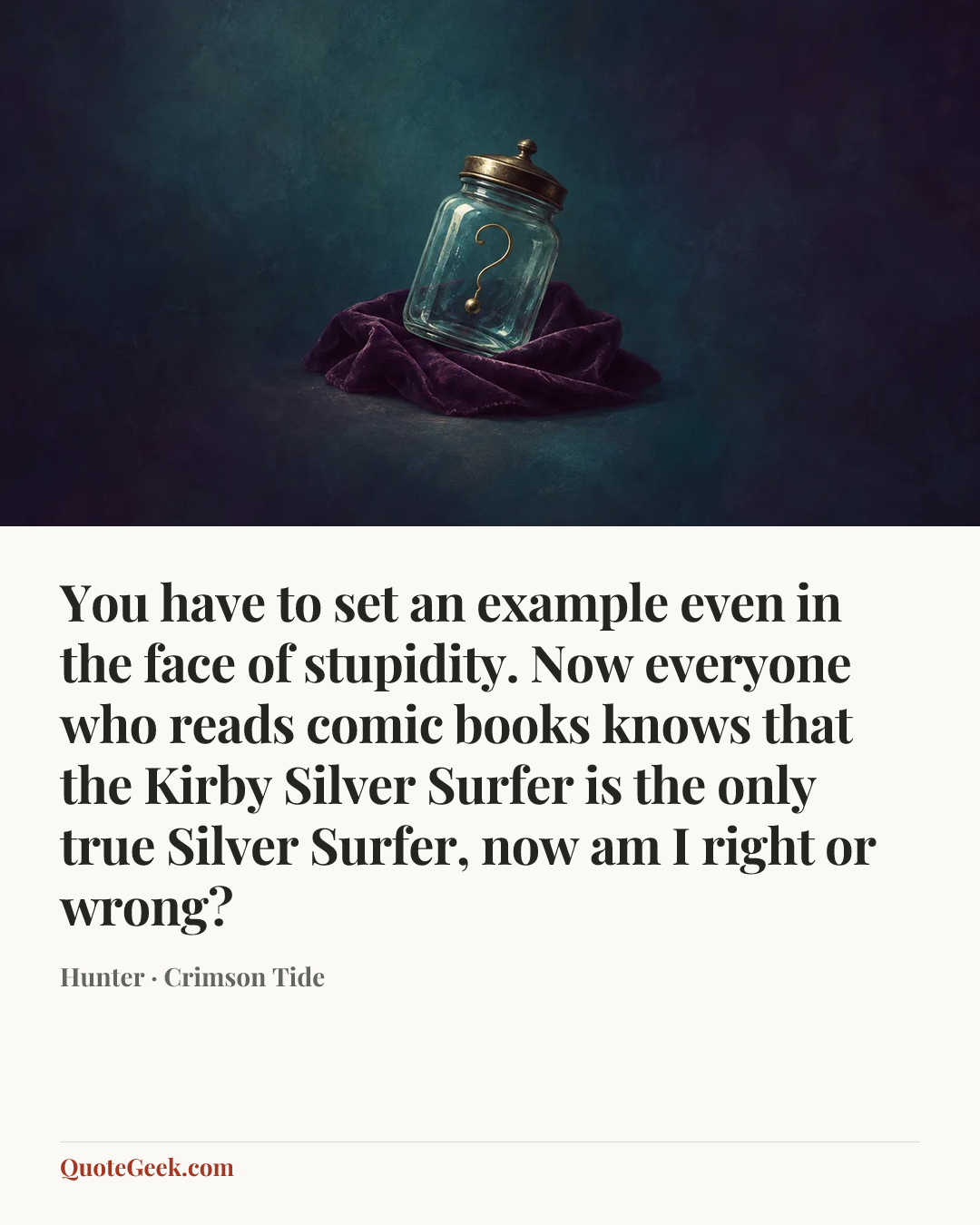 “You have to set an example even in the face of stupidity. Now everyone who reads comic books knows that the Kirby Silver Surfer is the only true Silver Surfer, now am I right or wrong?” — Hunter · Crimson Tide. Illustrated QuoteGeek card.