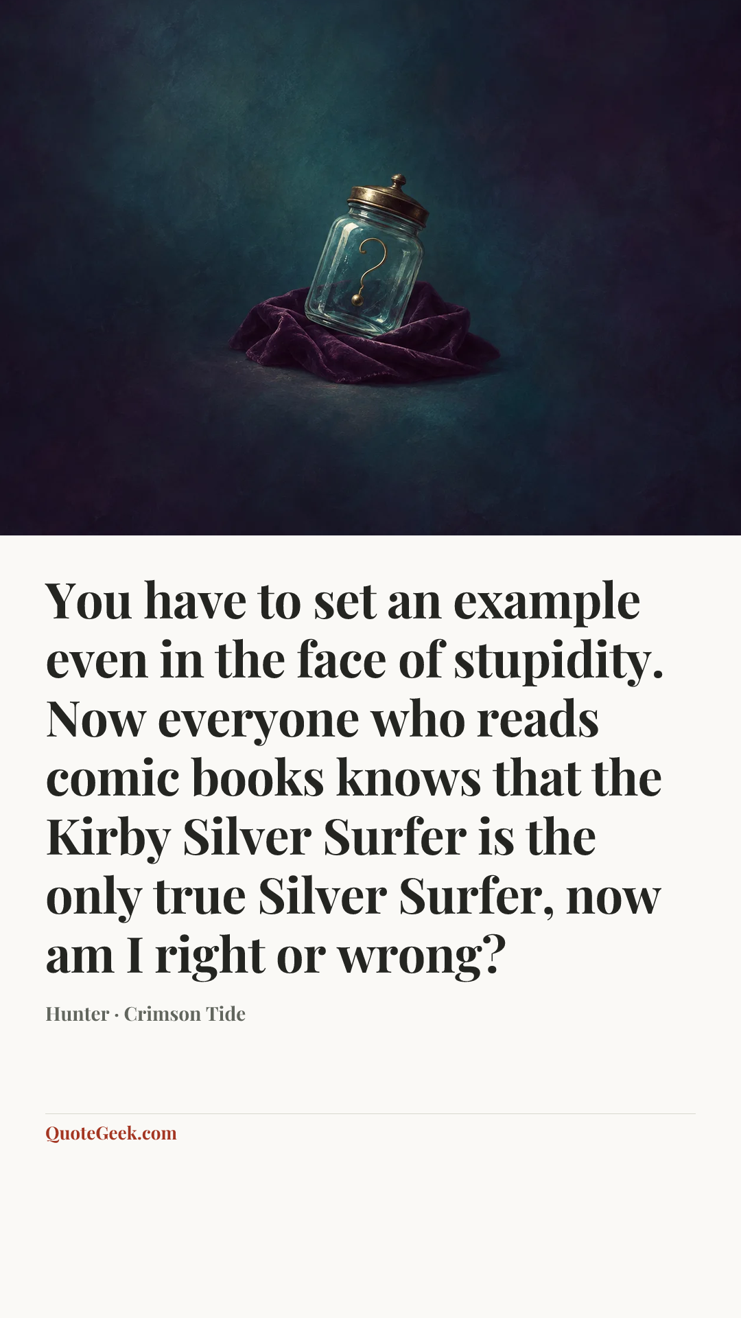 “You have to set an example even in the face of stupidity. Now everyone who reads comic books knows that the Kirby Silver Surfer is the only true Silver Surfer, now am I right or wrong?” — Hunter · Crimson Tide. Illustrated QuoteGeek card.