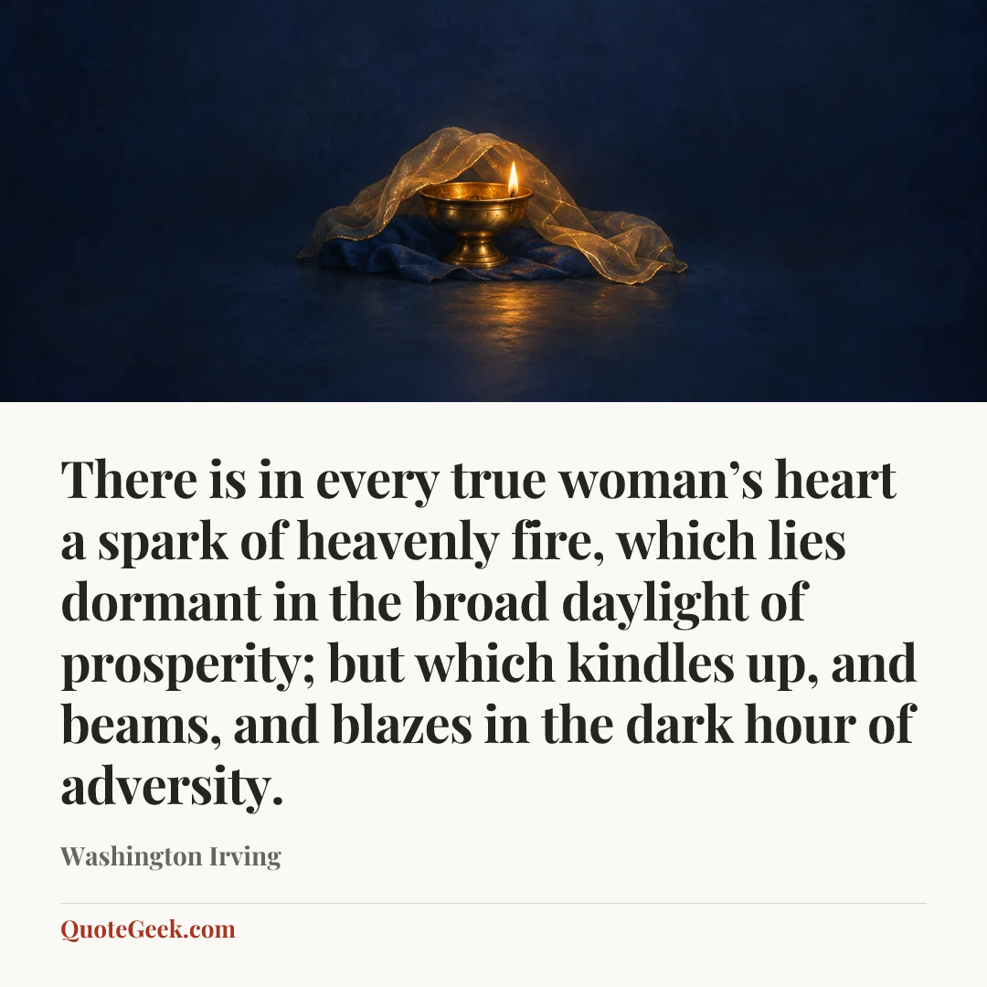“There is in every true woman’s heart a spark of heavenly fire, which lies dormant in the broad daylight of prosperity; but which kindles up, and beams, and blazes in the dark hour of adversity.” — Washington Irving. Illustrated QuoteGeek card.