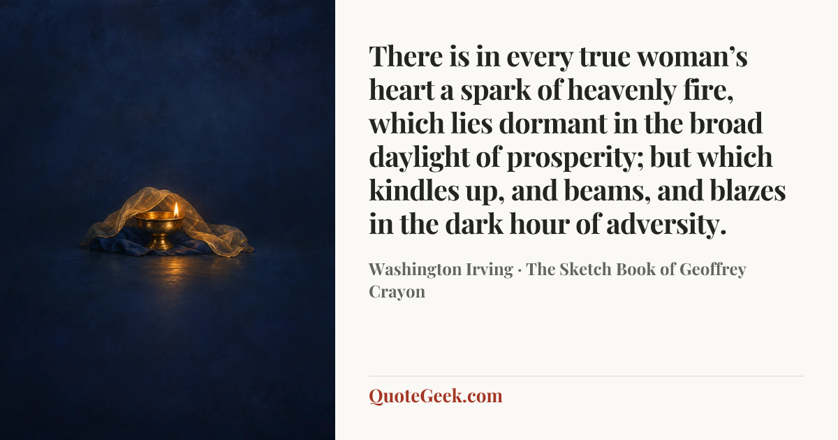 “There is in every true woman’s heart a spark of heavenly fire, which lies dormant in the broad daylight of prosperity; but which kindles up, and beams, and blazes in the dark hour of adversity.” — Washington Irving · The Sketch Book of Geoffrey Crayon. Illustrated QuoteGeek card.