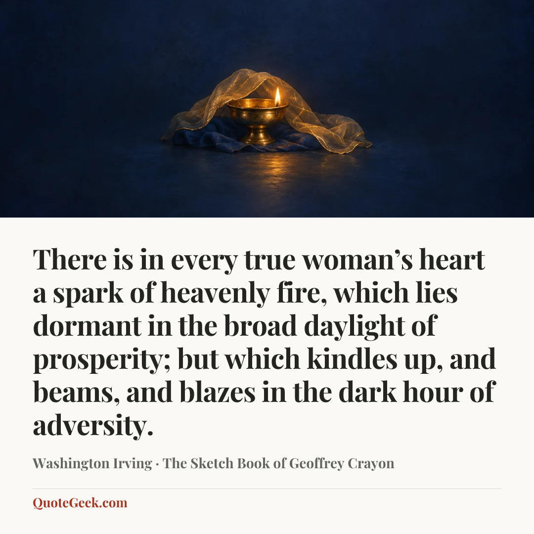 “There is in every true woman’s heart a spark of heavenly fire, which lies dormant in the broad daylight of prosperity; but which kindles up, and beams, and blazes in the dark hour of adversity.” — Washington Irving · The Sketch Book of Geoffrey Crayon. Illustrated QuoteGeek card.