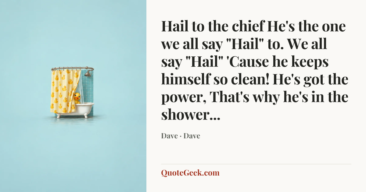 “Hail to the chief
He's the one we all say "Hail" to.
We all say "Hail"
'Cause he keeps himself so clean!
He's got the power,
That's why he's in the shower...” — Dave · Dave. Illustrated QuoteGeek card.