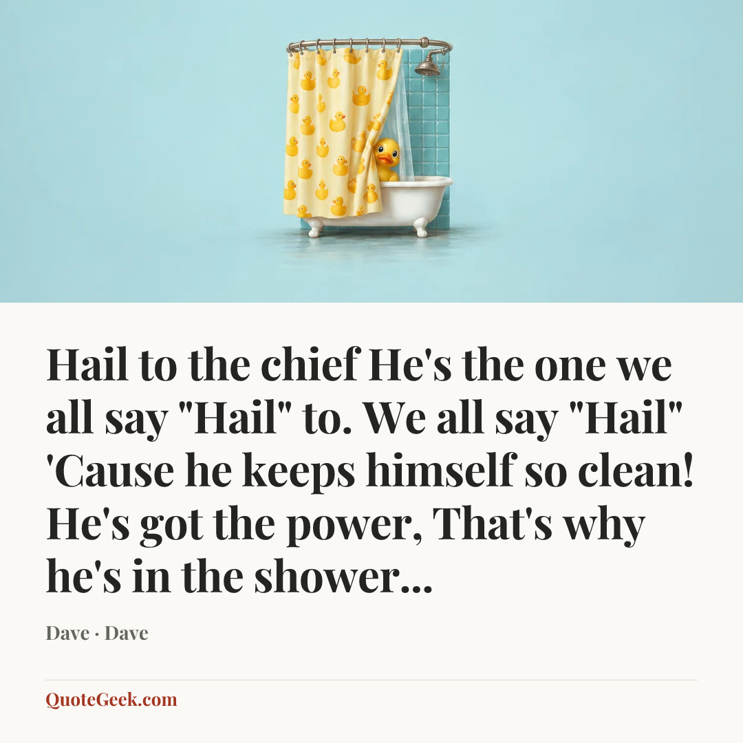 “Hail to the chief
He's the one we all say "Hail" to.
We all say "Hail"
'Cause he keeps himself so clean!
He's got the power,
That's why he's in the shower...” — Dave · Dave. Illustrated QuoteGeek card.
