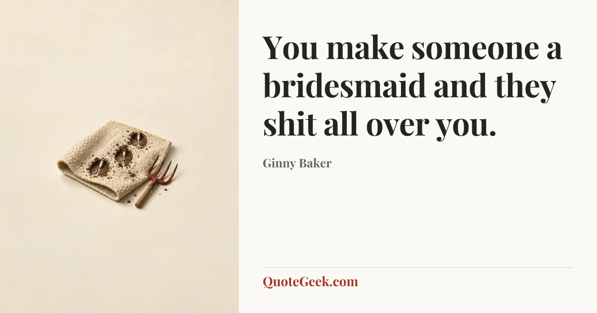 “You make someone a bridesmaid and they shit all over you.” — Ginny Baker. Illustrated QuoteGeek card.