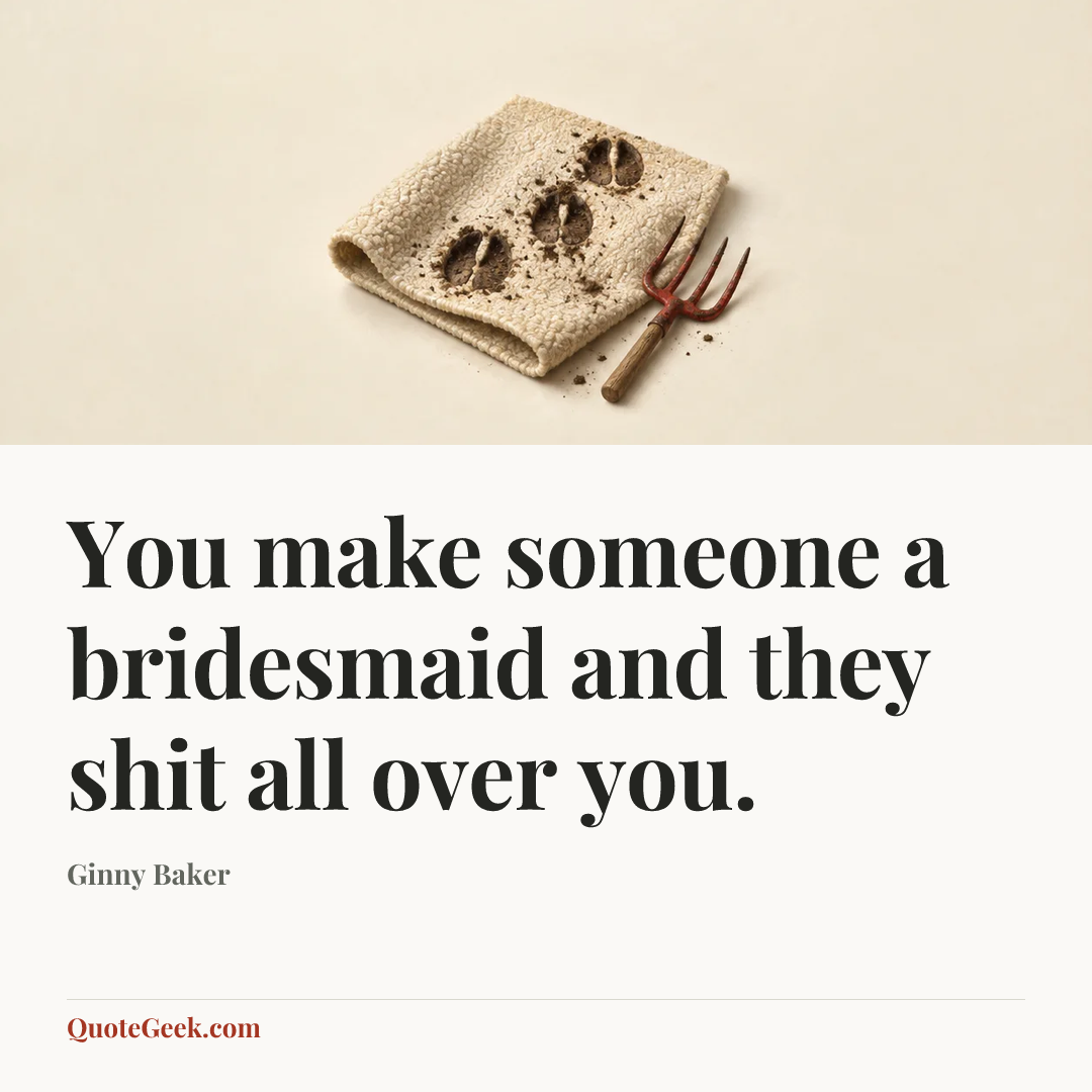 “You make someone a bridesmaid and they shit all over you.” — Ginny Baker. Illustrated QuoteGeek card.