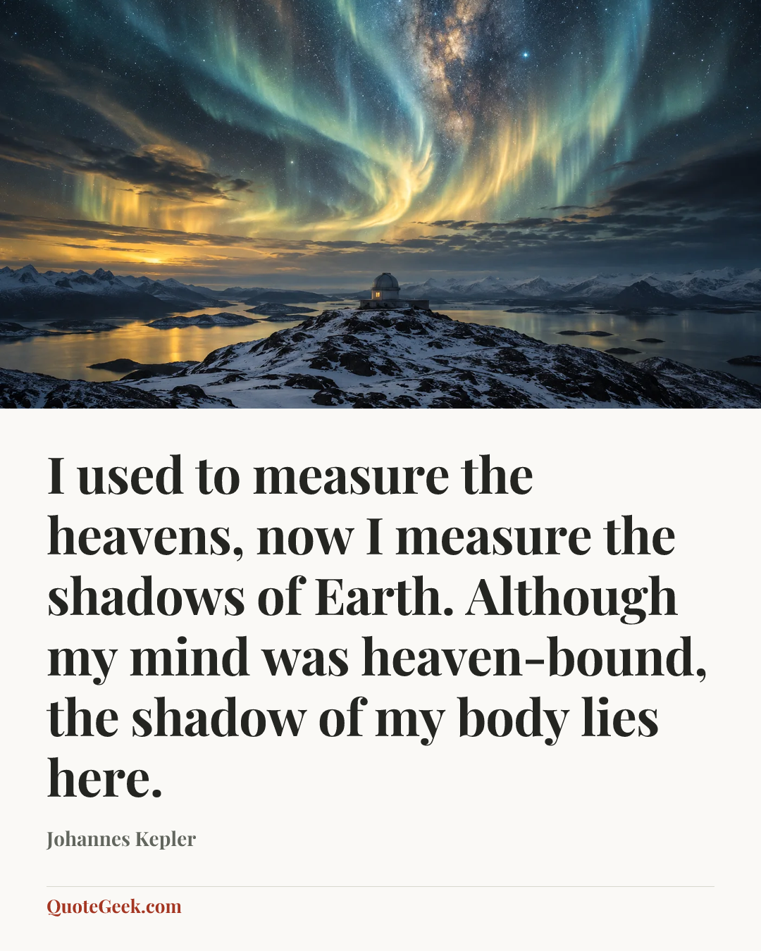 “I used to measure the heavens, now I measure the shadows of Earth.
Although my mind was heaven-bound, the shadow of my body lies here.” — Johannes Kepler. Illustrated QuoteGeek card.
