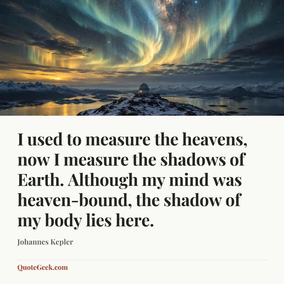 “I used to measure the heavens, now I measure the shadows of Earth.
Although my mind was heaven-bound, the shadow of my body lies here.” — Johannes Kepler. Illustrated QuoteGeek card.