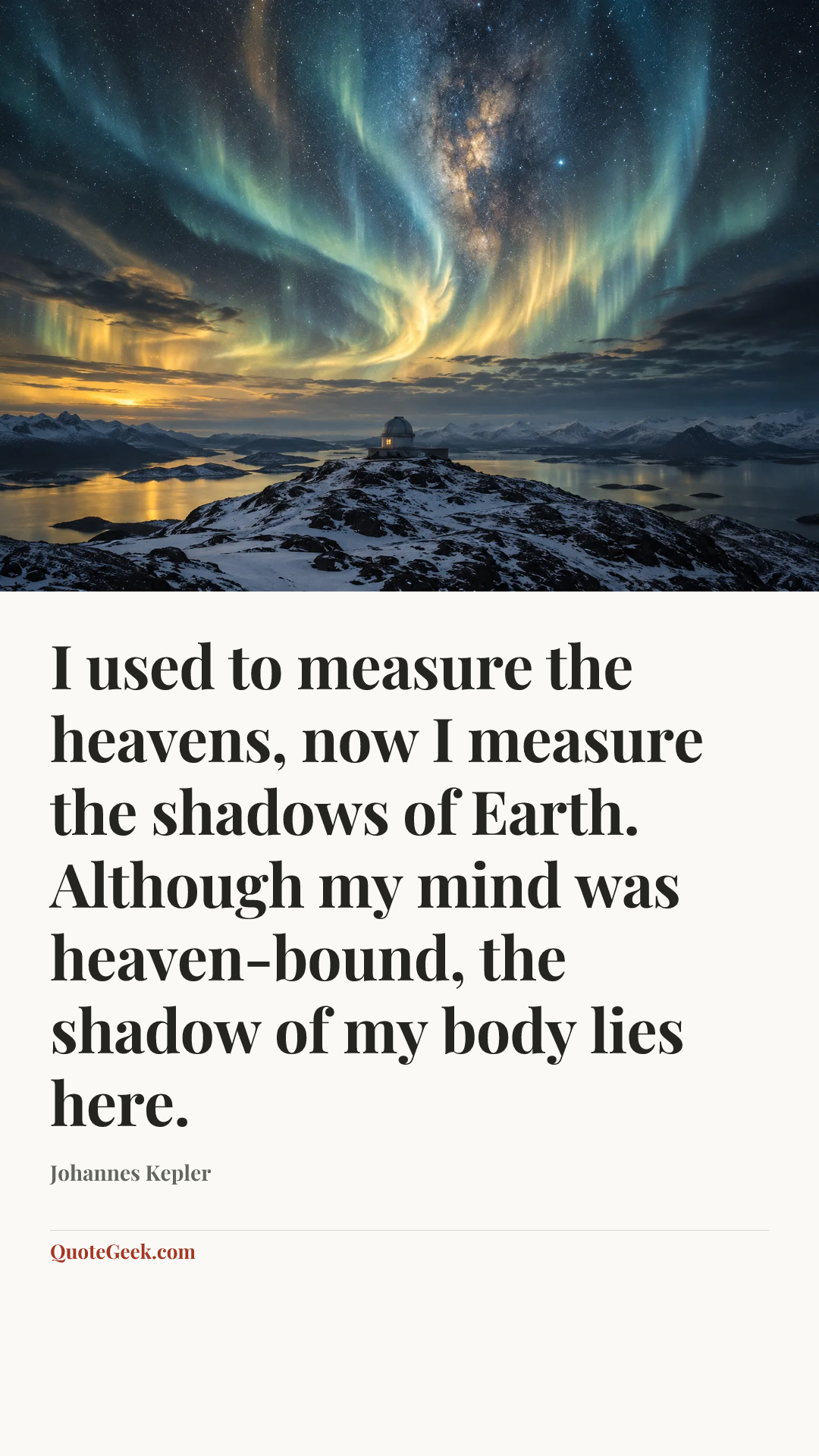 “I used to measure the heavens, now I measure the shadows of Earth.
Although my mind was heaven-bound, the shadow of my body lies here.” — Johannes Kepler. Illustrated QuoteGeek card.