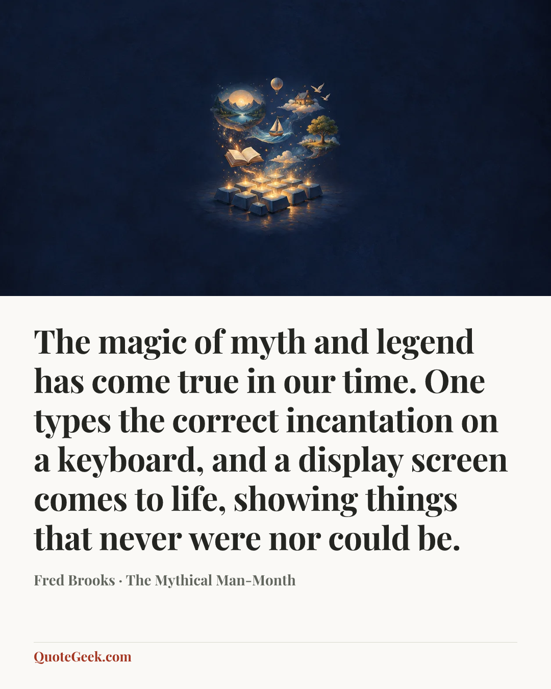 “The magic of myth and legend has come true in our time. One types the correct incantation on a keyboard, and a display screen comes to life, showing things that never were nor could be.” — Fred Brooks · The Mythical Man-Month. Illustrated QuoteGeek card.