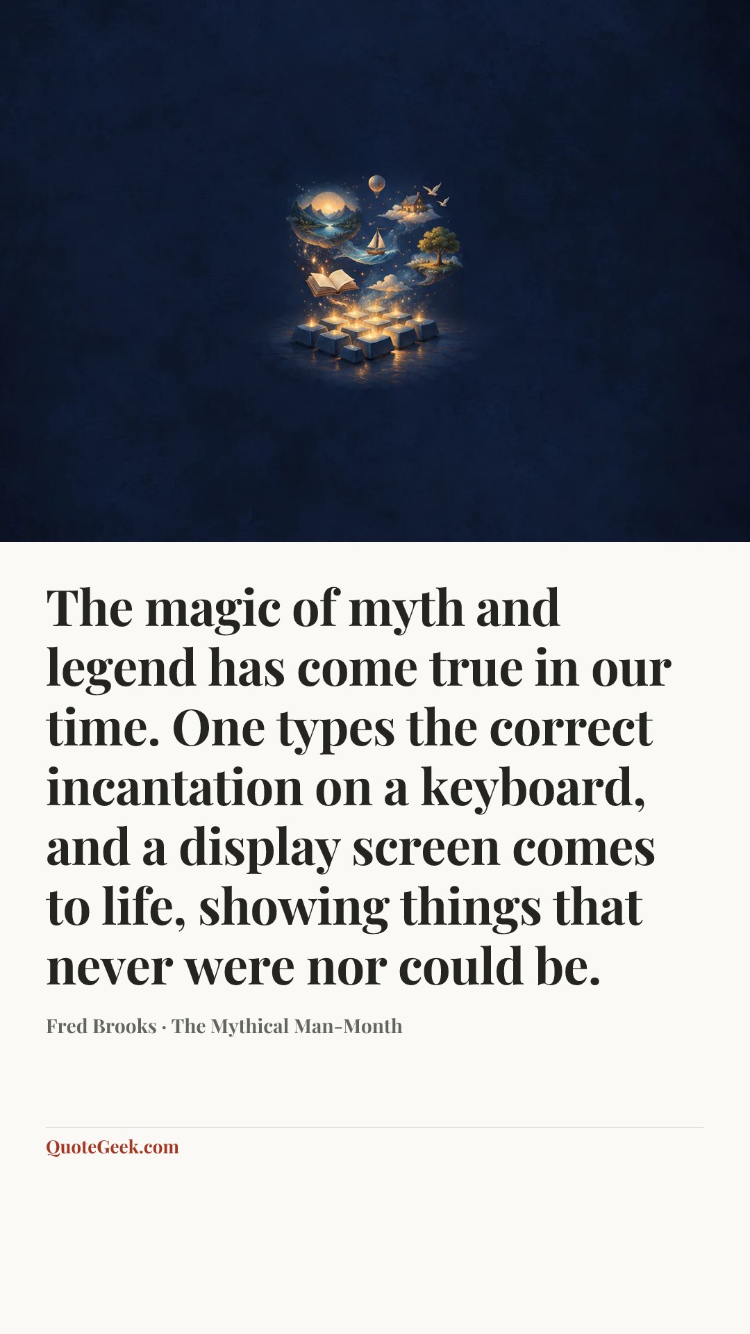 “The magic of myth and legend has come true in our time. One types the correct incantation on a keyboard, and a display screen comes to life, showing things that never were nor could be.” — Fred Brooks · The Mythical Man-Month. Illustrated QuoteGeek card.
