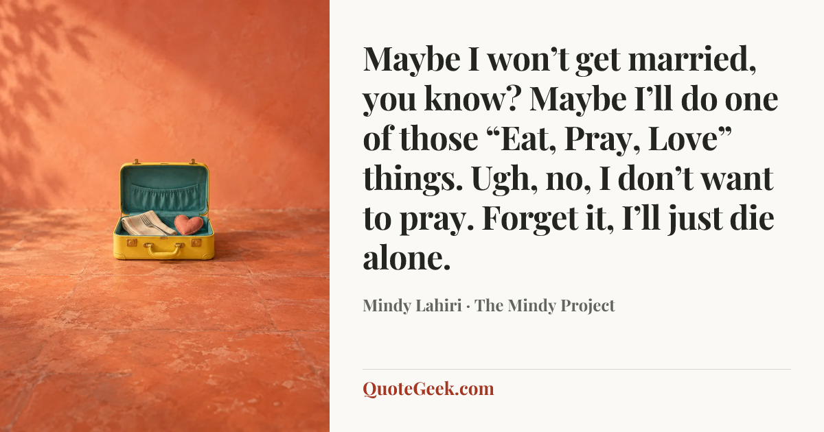 “Maybe I won’t get married, you know? Maybe I’ll do one of those “Eat, Pray, Love” things. Ugh, no, I don’t want to pray. Forget it, I’ll just die alone.” — Mindy Lahiri · The Mindy Project. Illustrated QuoteGeek card.