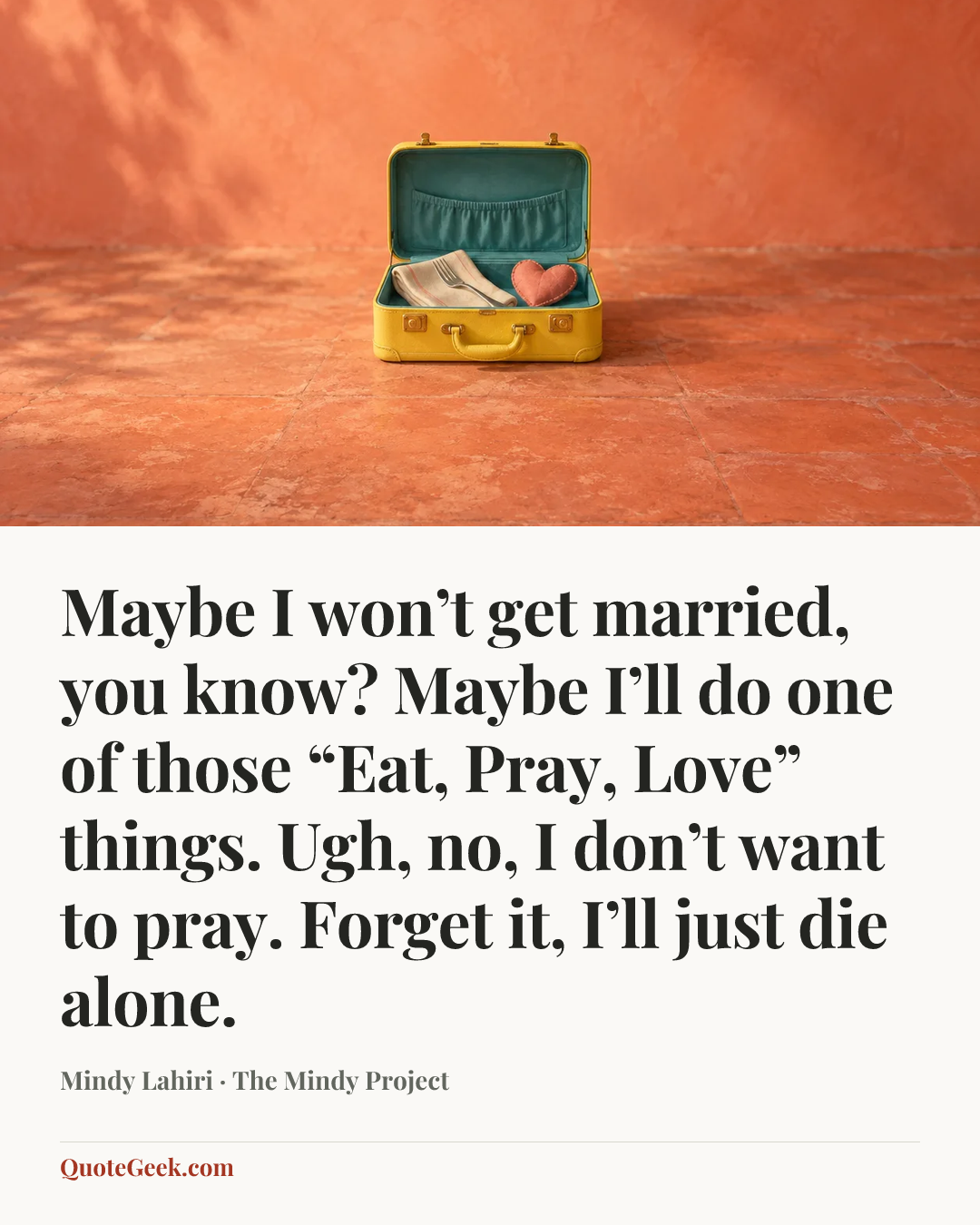 “Maybe I won’t get married, you know? Maybe I’ll do one of those “Eat, Pray, Love” things. Ugh, no, I don’t want to pray. Forget it, I’ll just die alone.” — Mindy Lahiri · The Mindy Project. Illustrated QuoteGeek card.