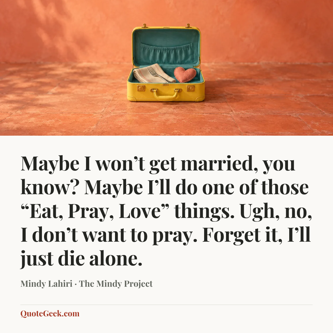 “Maybe I won’t get married, you know? Maybe I’ll do one of those “Eat, Pray, Love” things. Ugh, no, I don’t want to pray. Forget it, I’ll just die alone.” — Mindy Lahiri · The Mindy Project. Illustrated QuoteGeek card.
